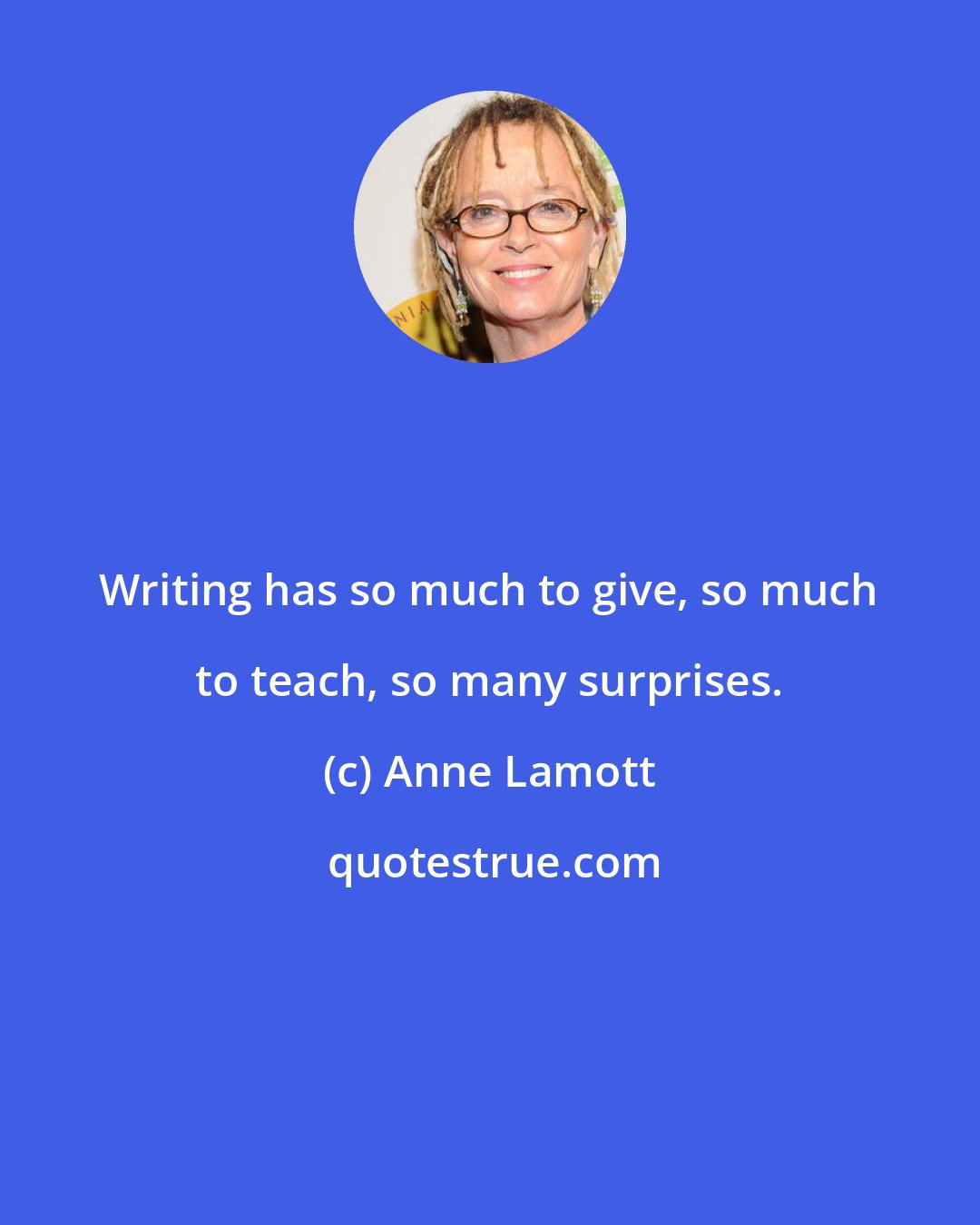 Anne Lamott: Writing has so much to give, so much to teach, so many surprises.