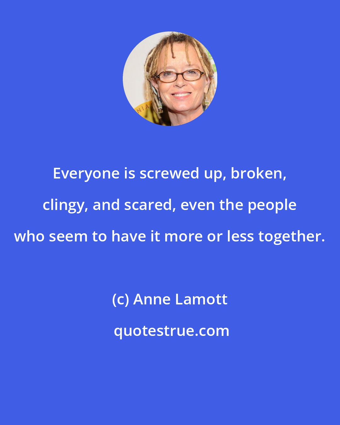 Anne Lamott: Everyone is screwed up, broken, clingy, and scared, even the people who seem to have it more or less together.