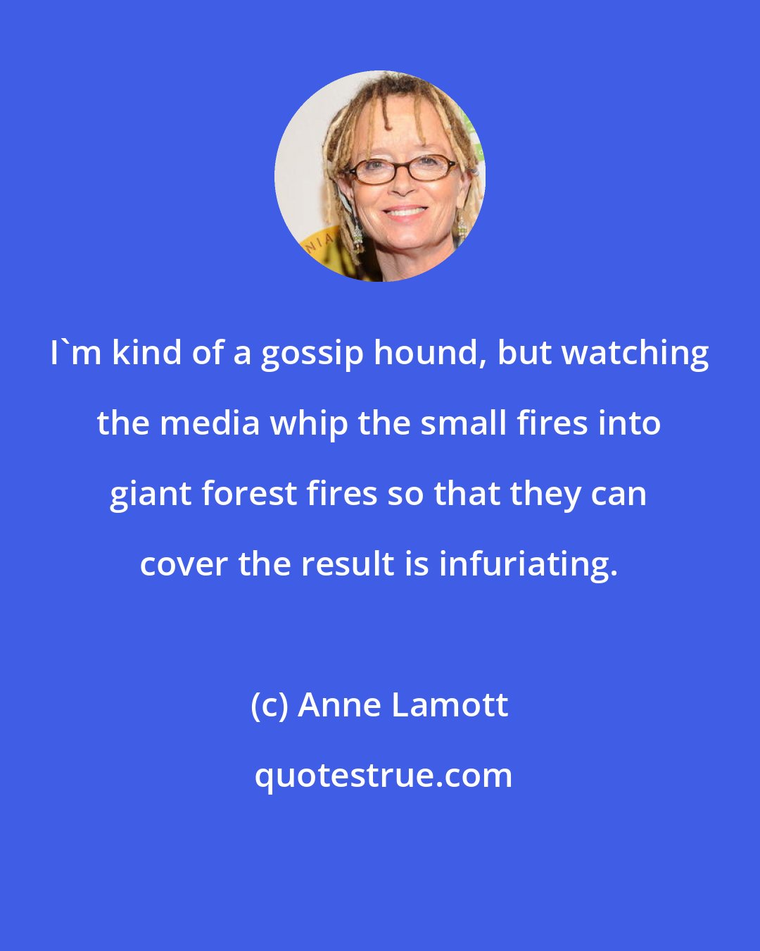Anne Lamott: I'm kind of a gossip hound, but watching the media whip the small fires into giant forest fires so that they can cover the result is infuriating.
