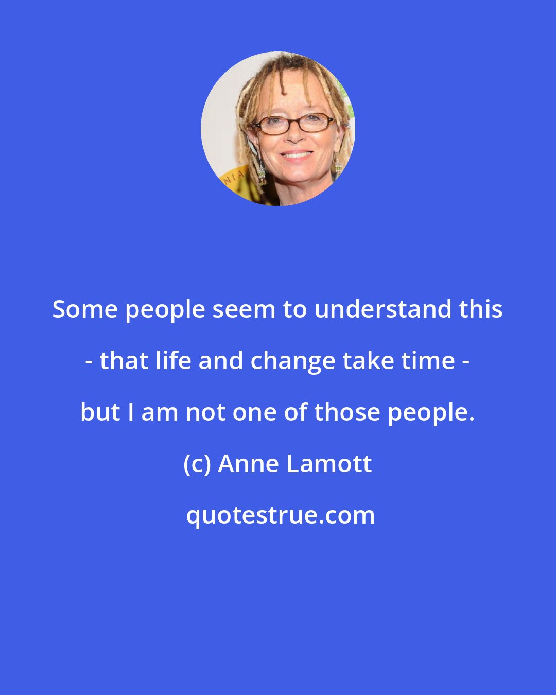 Anne Lamott: Some people seem to understand this - that life and change take time - but I am not one of those people.