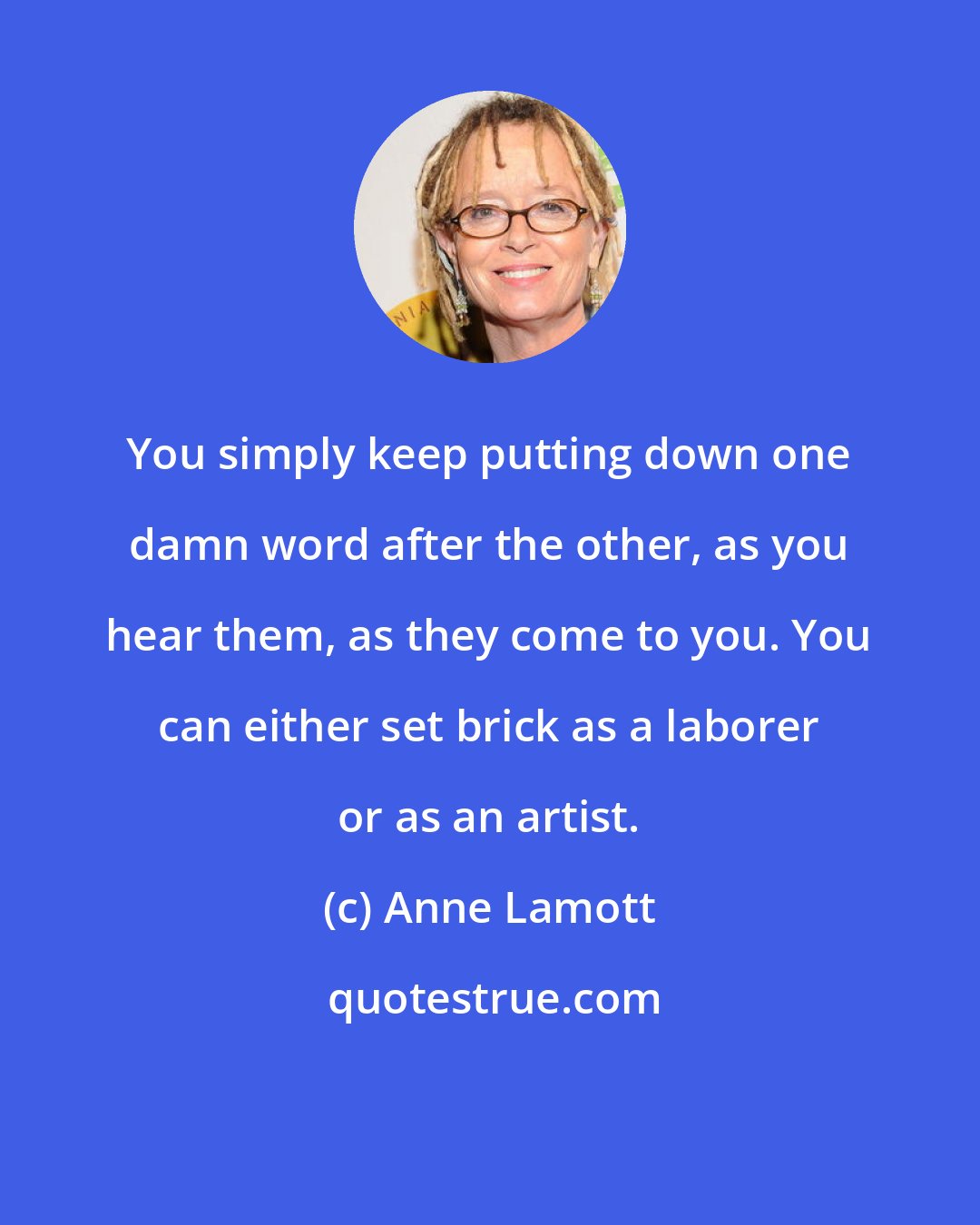 Anne Lamott: You simply keep putting down one damn word after the other, as you hear them, as they come to you. You can either set brick as a laborer or as an artist.