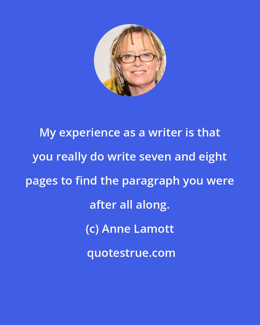 Anne Lamott: My experience as a writer is that you really do write seven and eight pages to find the paragraph you were after all along.