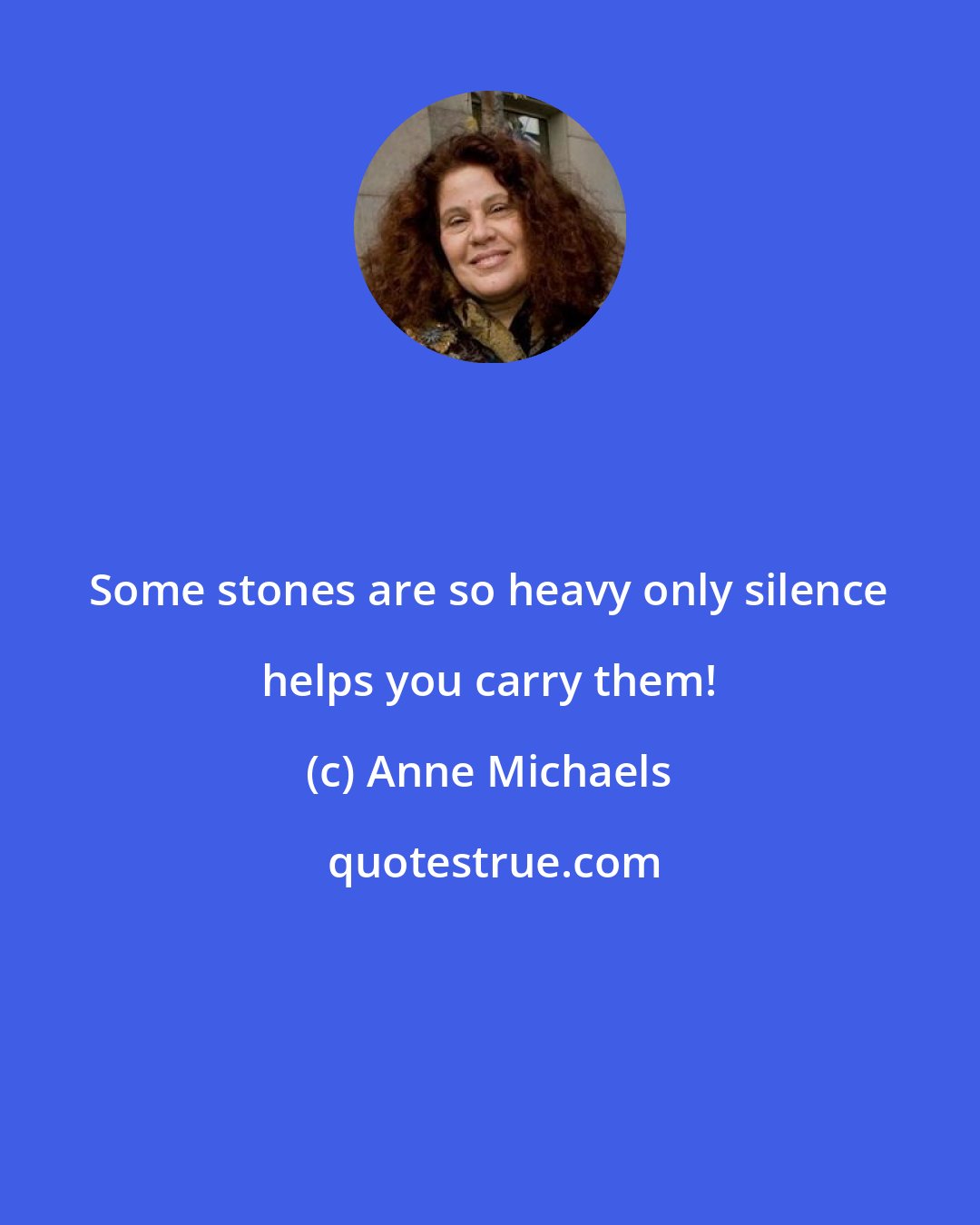 Anne Michaels: Some stones are so heavy only silence helps you carry them!