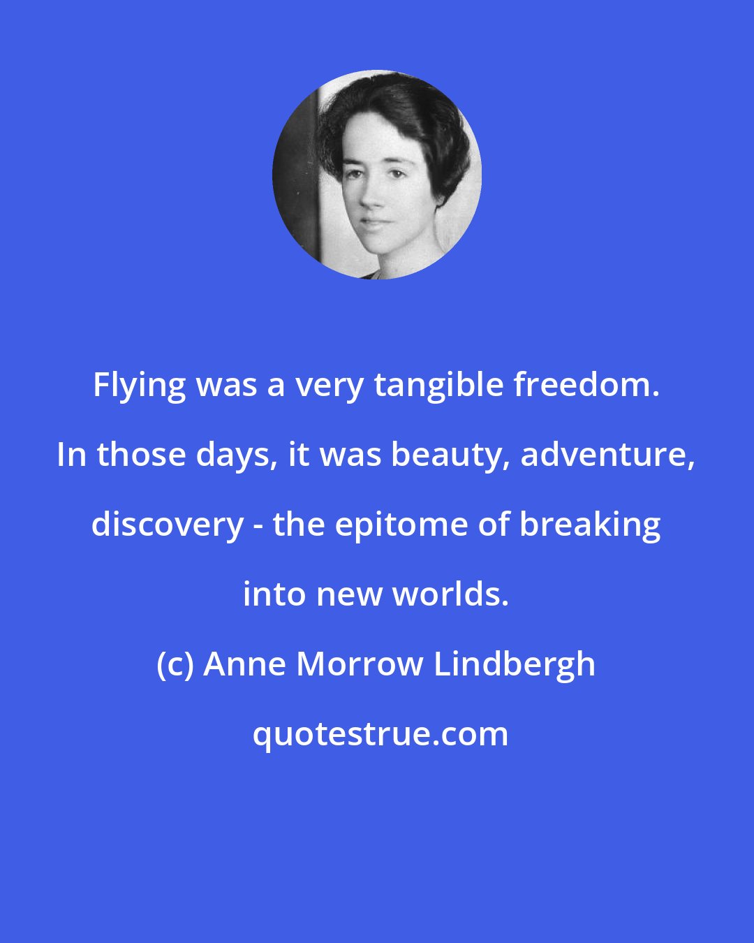 Anne Morrow Lindbergh: Flying was a very tangible freedom. In those days, it was beauty, adventure, discovery - the epitome of breaking into new worlds.