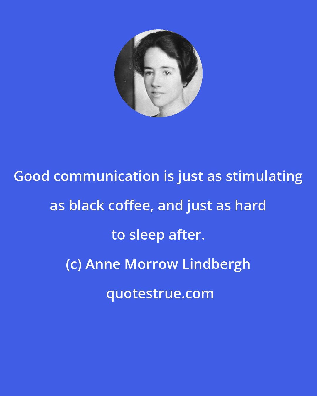 Anne Morrow Lindbergh: Good communication is just as stimulating as black coffee, and just as hard to sleep after.
