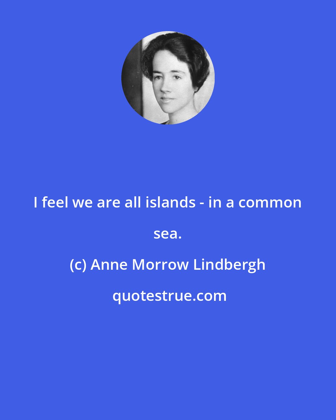 Anne Morrow Lindbergh: I feel we are all islands - in a common sea.