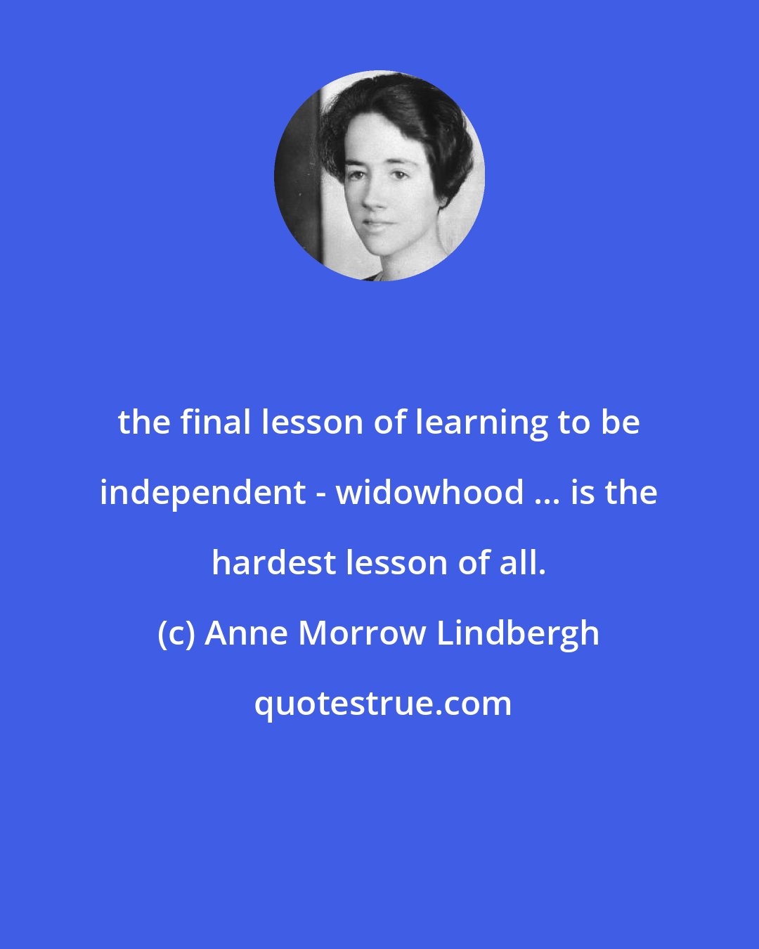 Anne Morrow Lindbergh: the final lesson of learning to be independent - widowhood ... is the hardest lesson of all.