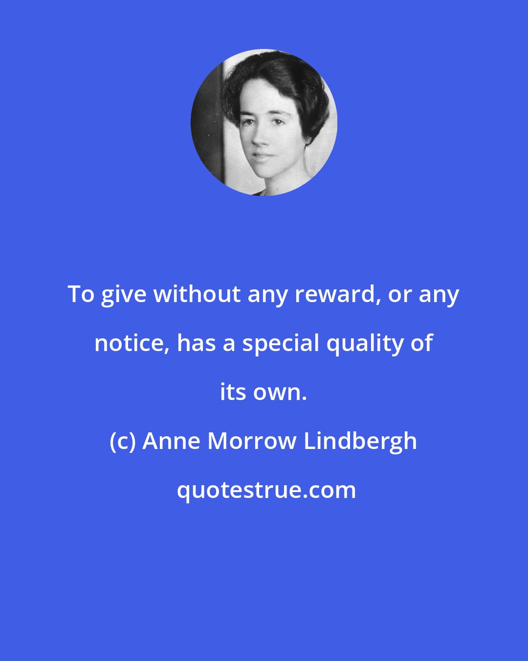 Anne Morrow Lindbergh: To give without any reward, or any notice, has a special quality of its own.