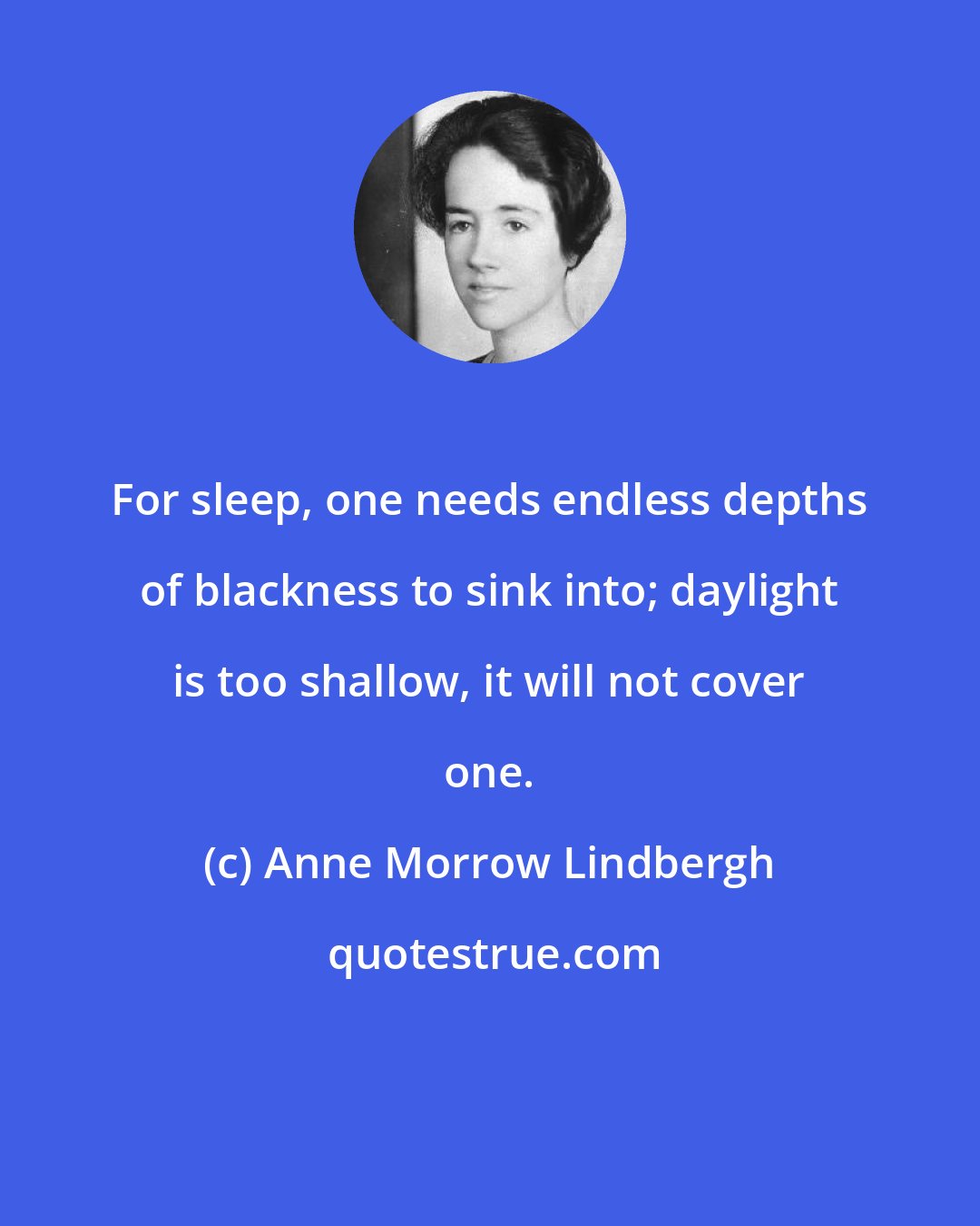 Anne Morrow Lindbergh: For sleep, one needs endless depths of blackness to sink into; daylight is too shallow, it will not cover one.