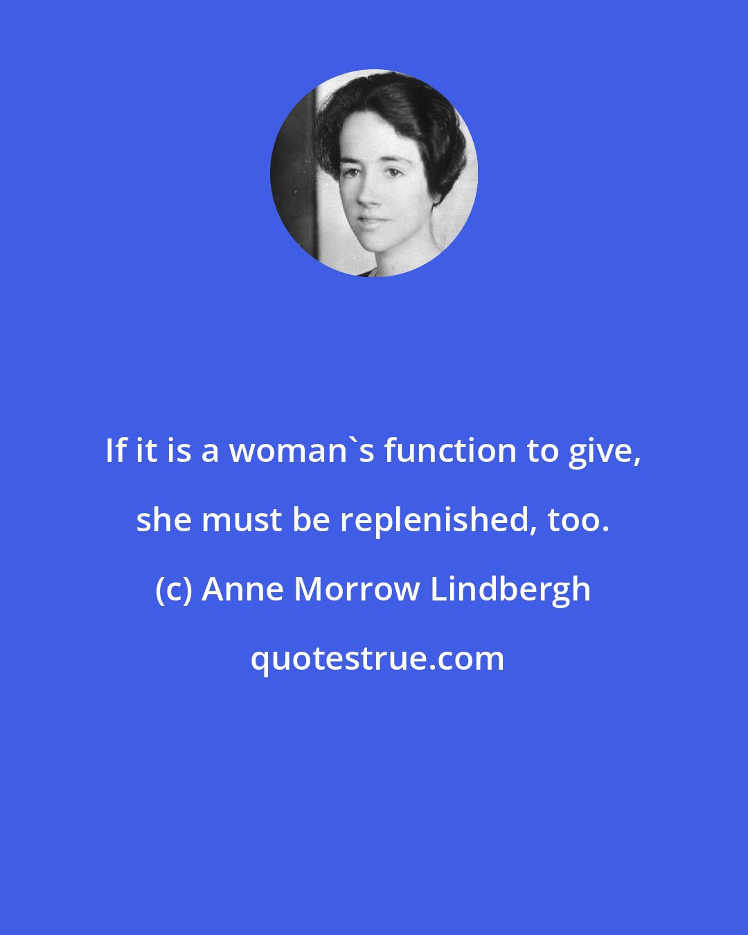 Anne Morrow Lindbergh: If it is a woman's function to give, she must be replenished, too.