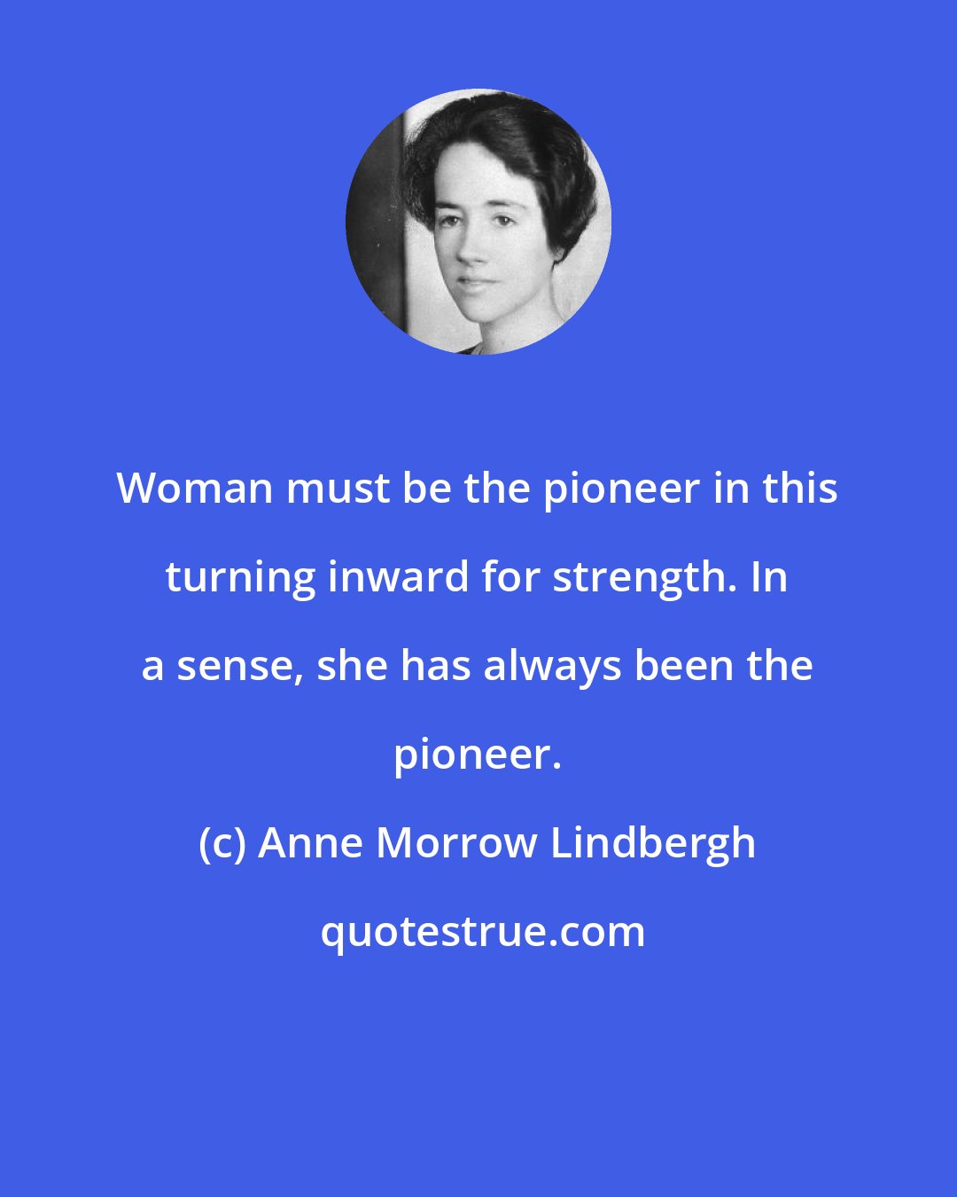 Anne Morrow Lindbergh: Woman must be the pioneer in this turning inward for strength. In a sense, she has always been the pioneer.