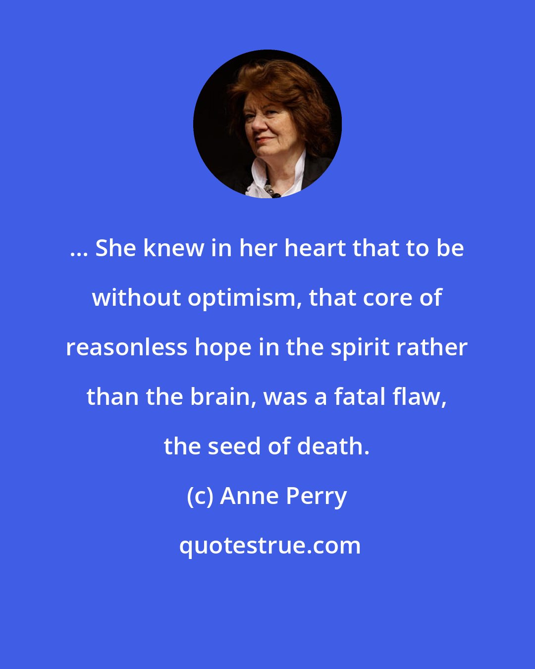 Anne Perry: ... She knew in her heart that to be without optimism, that core of reasonless hope in the spirit rather than the brain, was a fatal flaw, the seed of death.