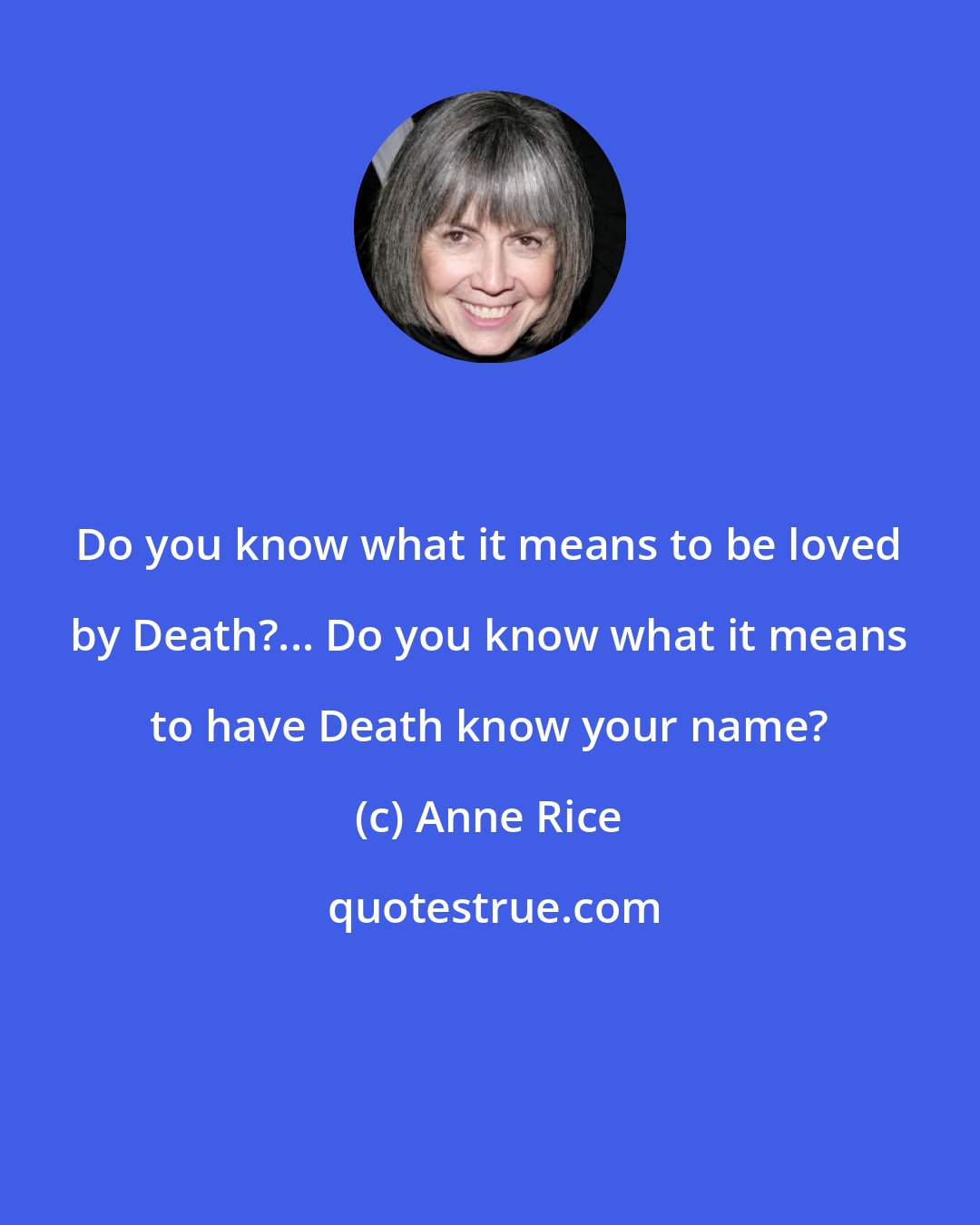 Anne Rice: Do you know what it means to be loved by Death?... Do you know what it means to have Death know your name?