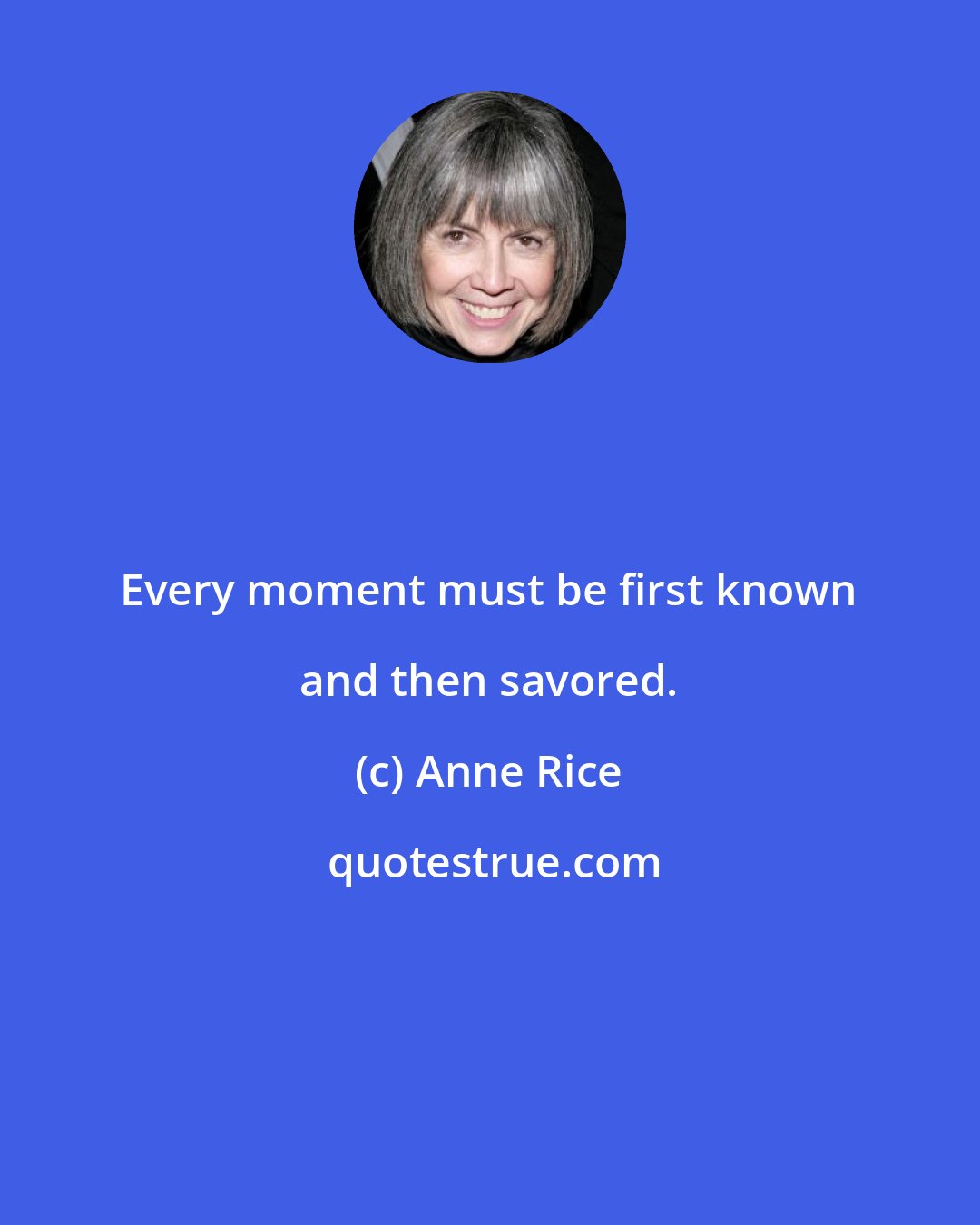 Anne Rice: Every moment must be first known and then savored.