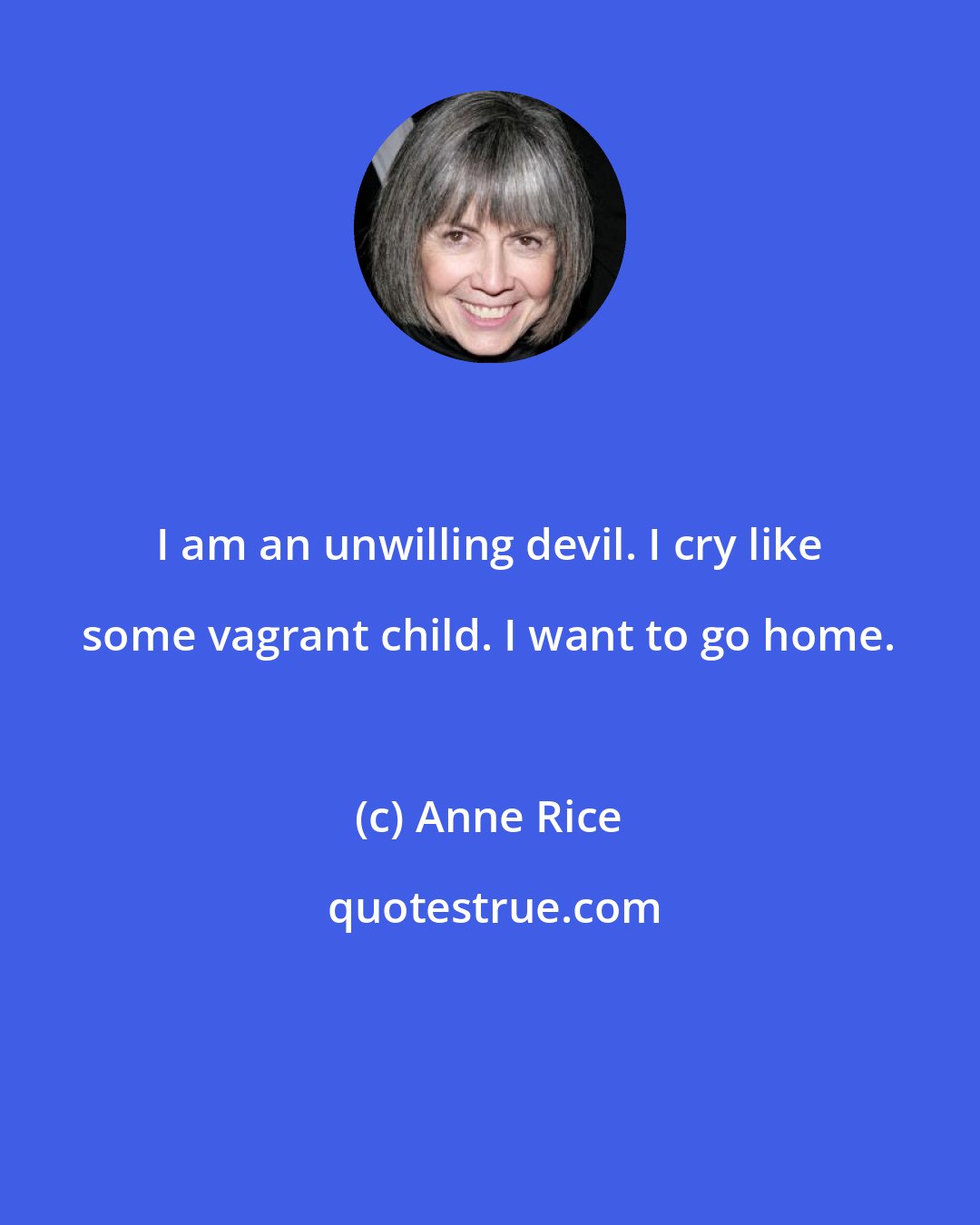 Anne Rice: I am an unwilling devil. I cry like some vagrant child. I want to go home.