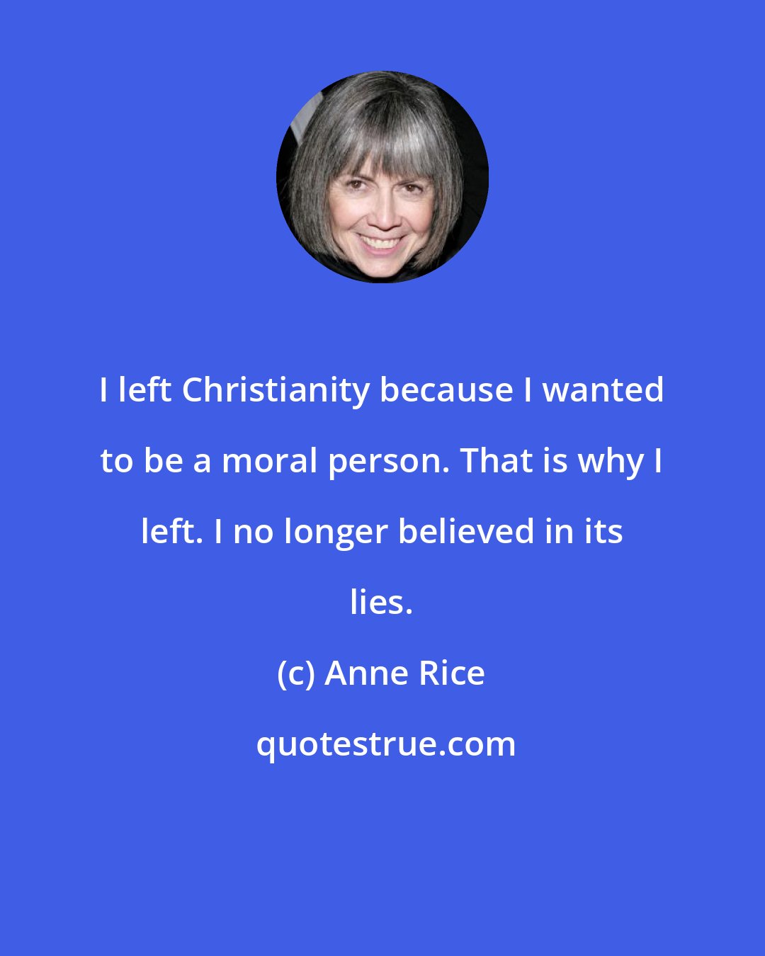 Anne Rice: I left Christianity because I wanted to be a moral person. That is why I left. I no longer believed in its lies.