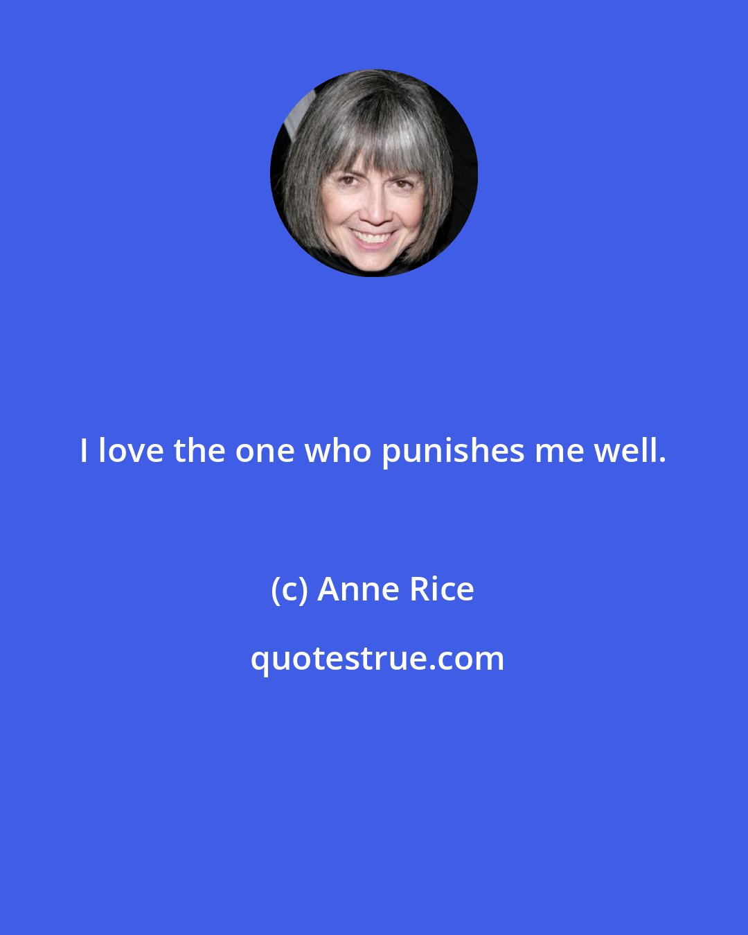 Anne Rice: I love the one who punishes me well.