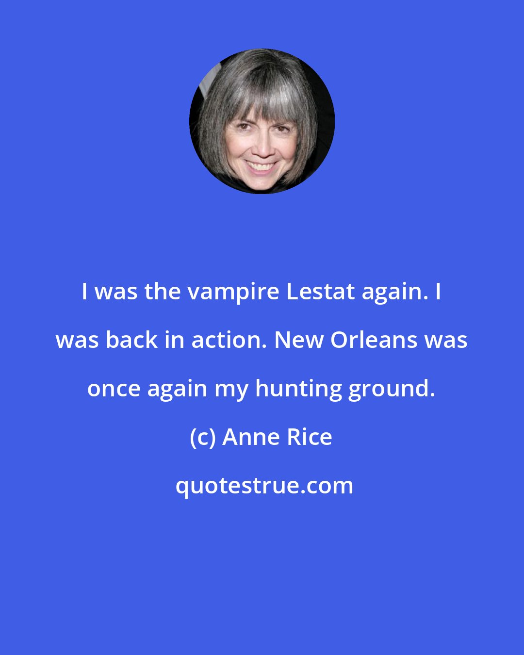 Anne Rice: I was the vampire Lestat again. I was back in action. New Orleans was once again my hunting ground.