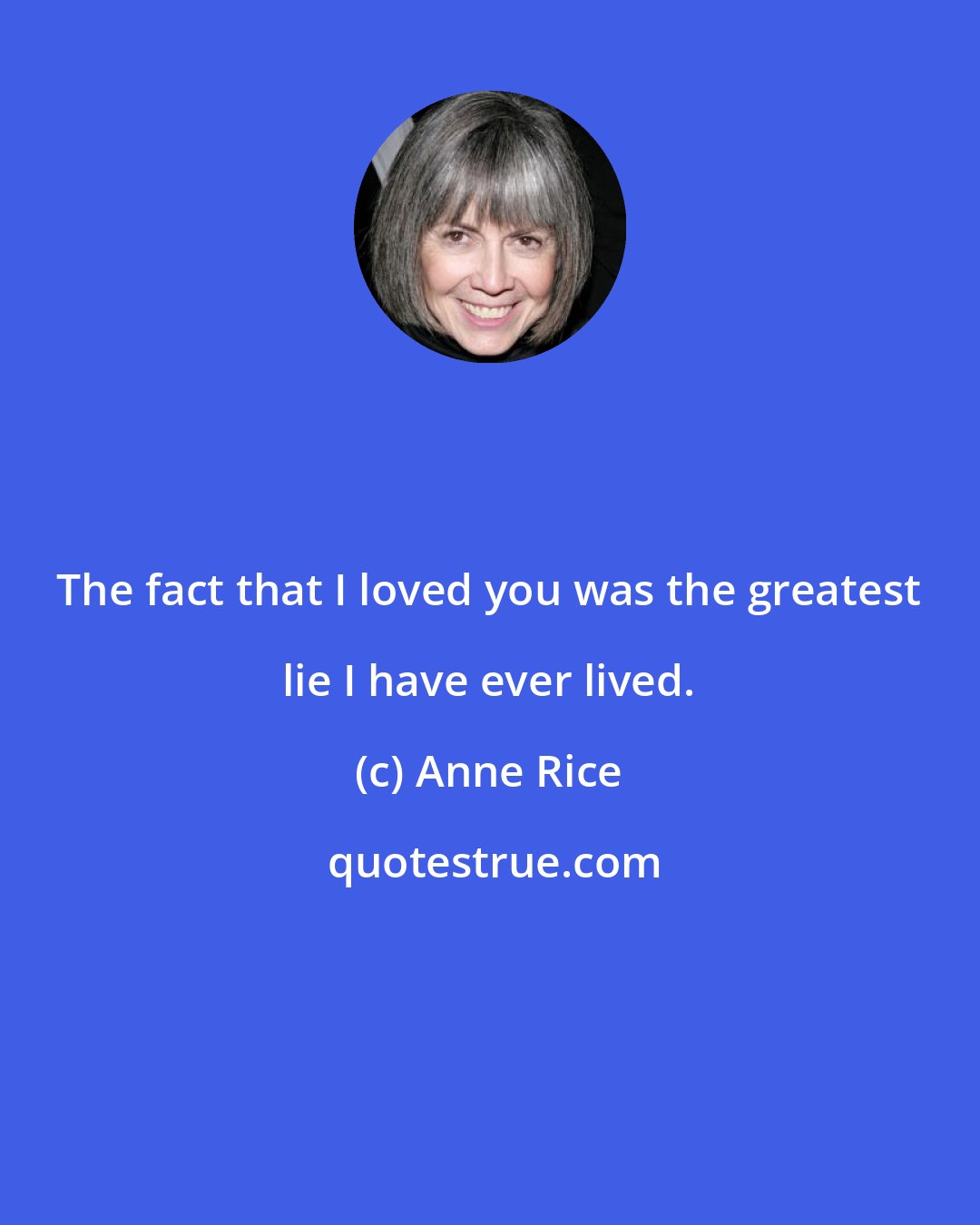 Anne Rice: The fact that I loved you was the greatest lie I have ever lived.