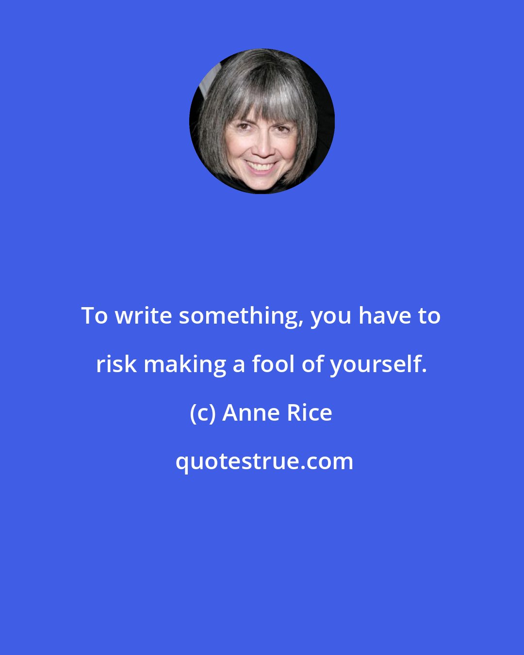 Anne Rice: To write something, you have to risk making a fool of yourself.