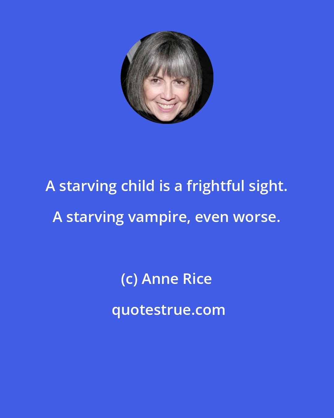 Anne Rice: A starving child is a frightful sight. A starving vampire, even worse.