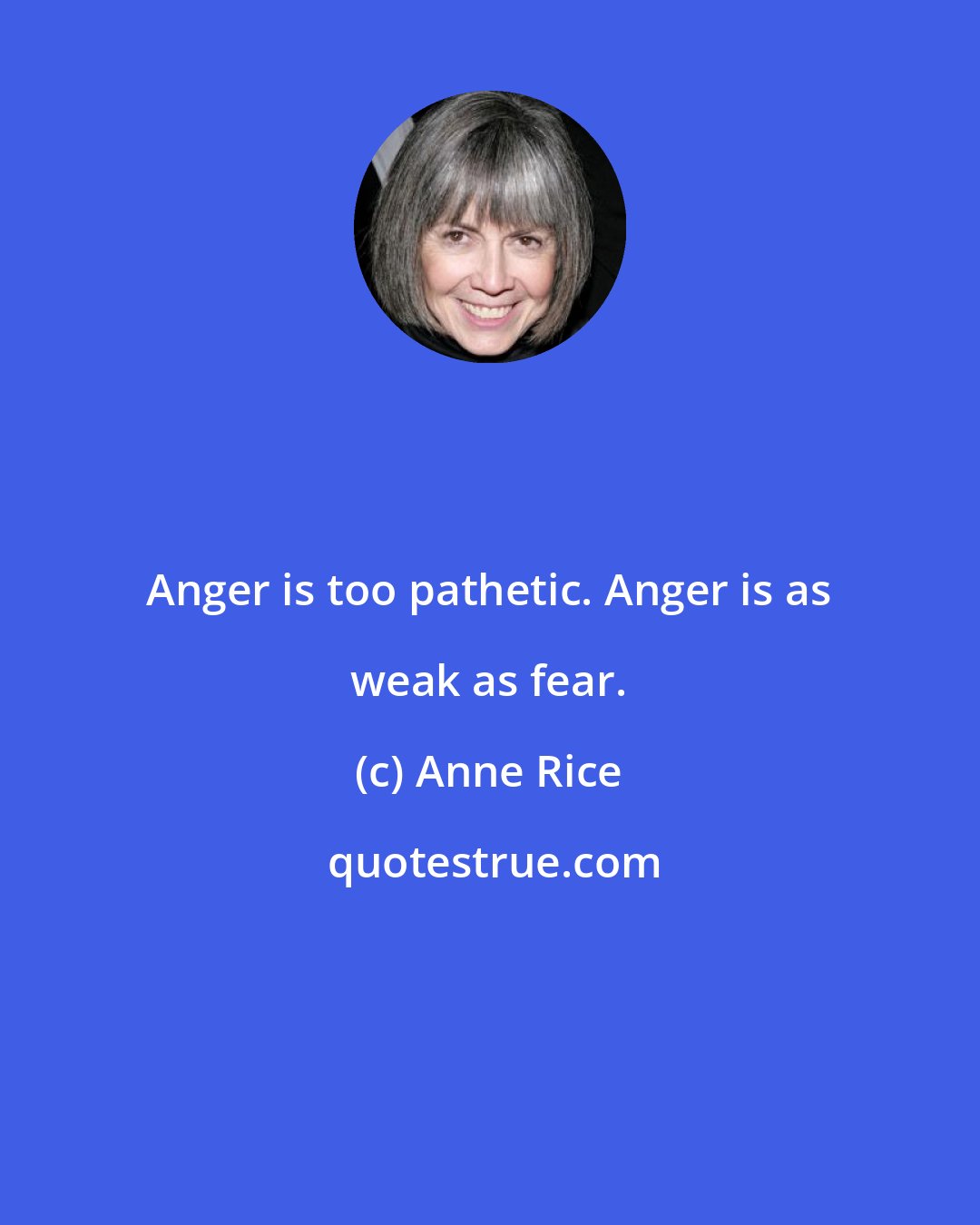 Anne Rice: Anger is too pathetic. Anger is as weak as fear.