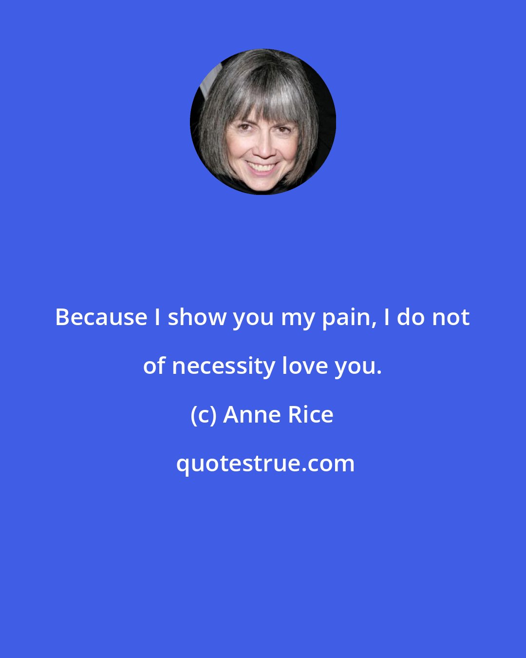 Anne Rice: Because I show you my pain, I do not of necessity love you.