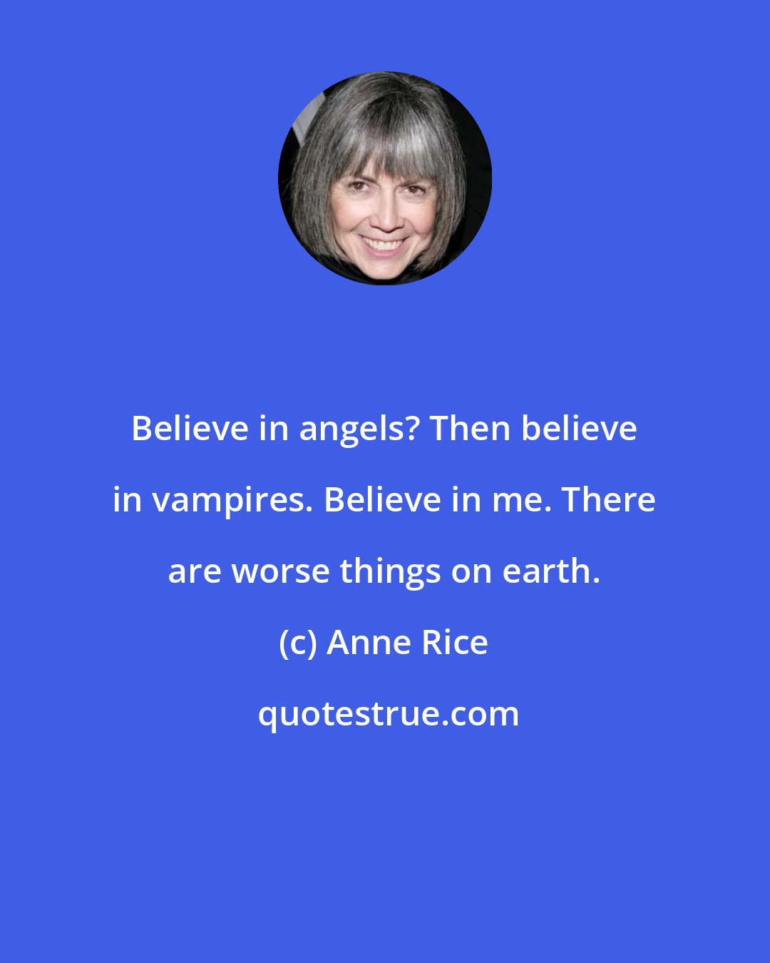 Anne Rice: Believe in angels? Then believe in vampires. Believe in me. There are worse things on earth.