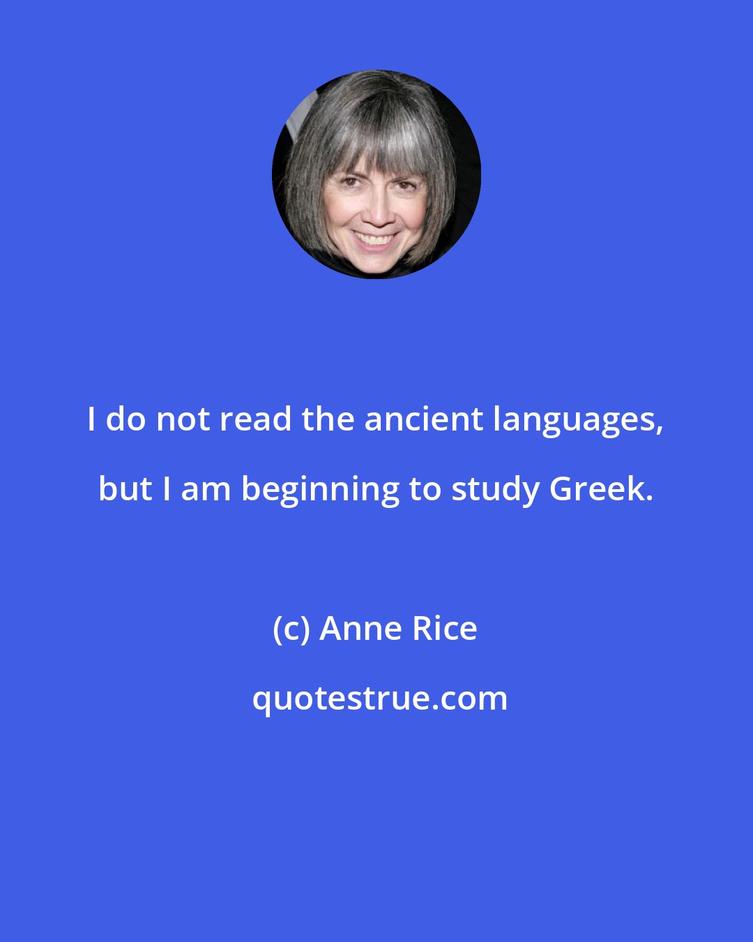 Anne Rice: I do not read the ancient languages, but I am beginning to study Greek.