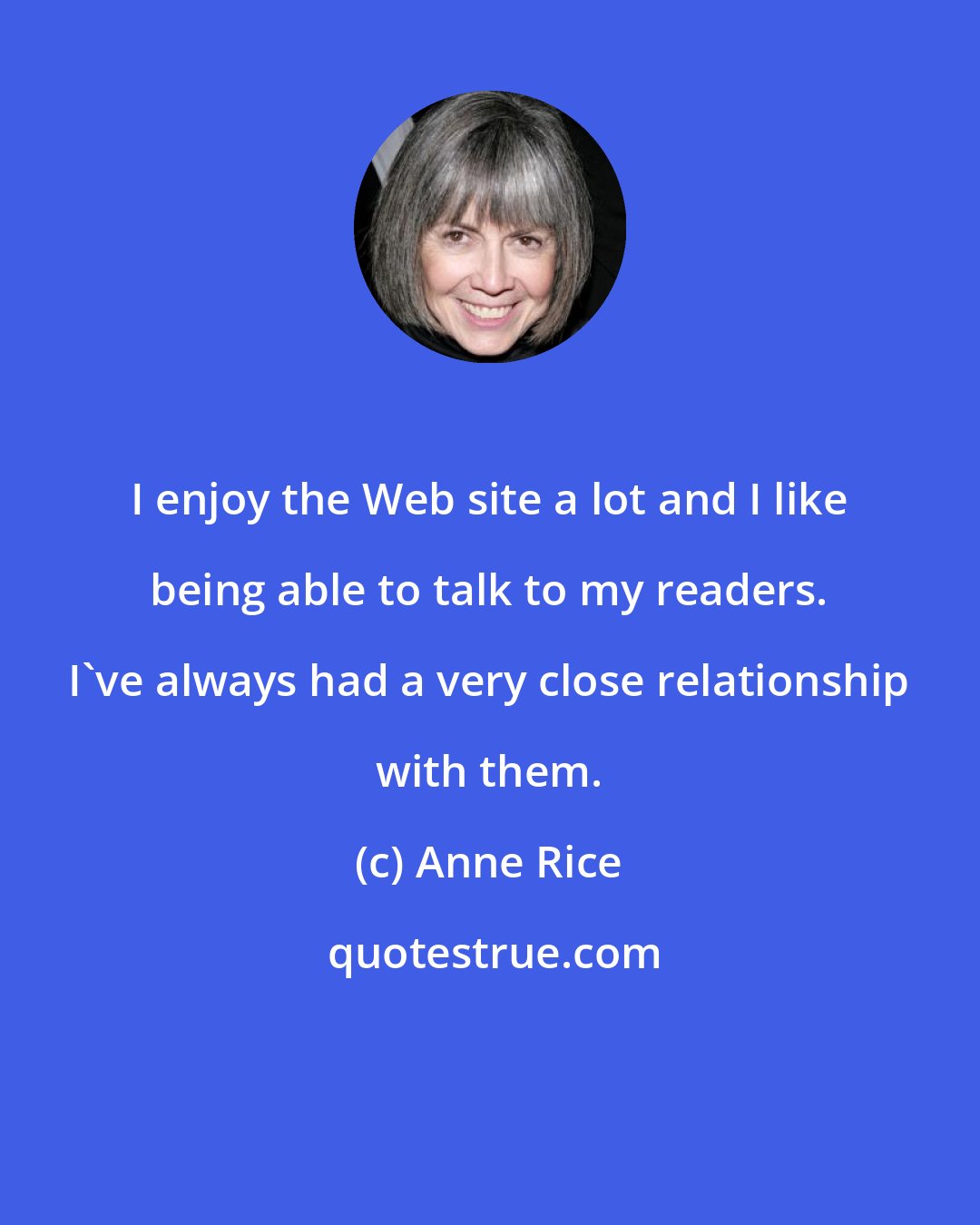 Anne Rice: I enjoy the Web site a lot and I like being able to talk to my readers. I've always had a very close relationship with them.