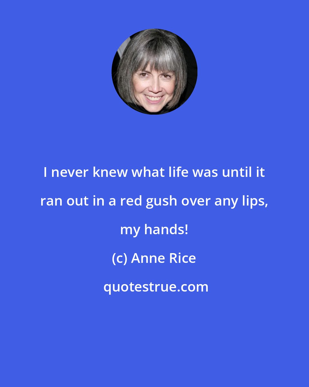 Anne Rice: I never knew what life was until it ran out in a red gush over any lips, my hands!