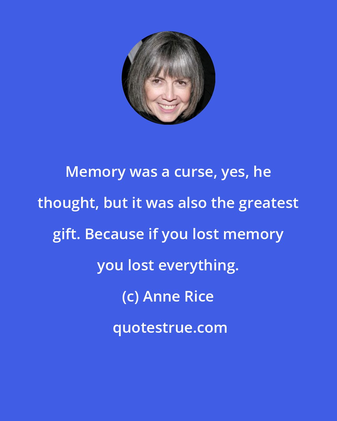 Anne Rice: Memo﻿ry was a curse, yes, he thought, but it was also the greatest gift. Because if you lost memory you lost everything.