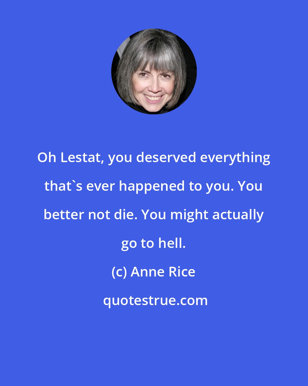 Anne Rice: Oh Lestat, you deserved everything that's ever happened to you. You better not die. You might actually go to hell.