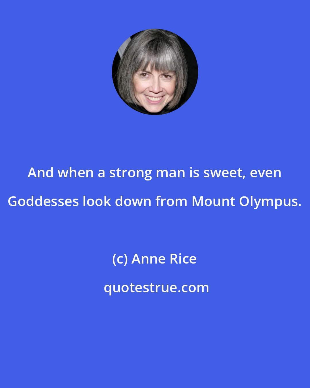 Anne Rice: And when a strong man is sweet, even Goddesses look down from Mount Olympus.