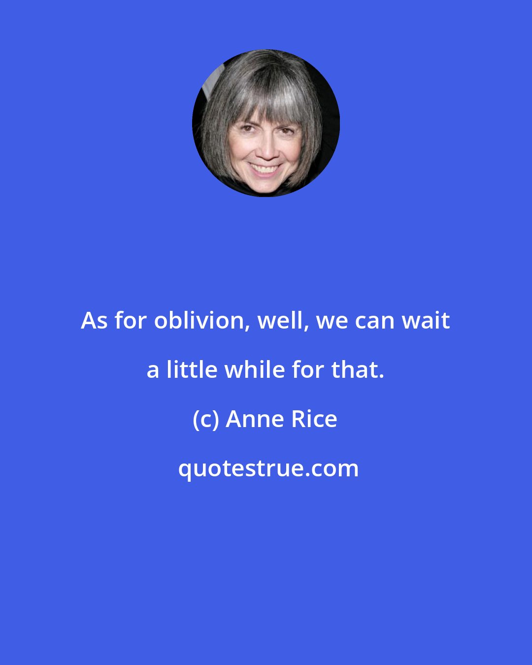 Anne Rice: As for oblivion, well, we can wait a little while for that.