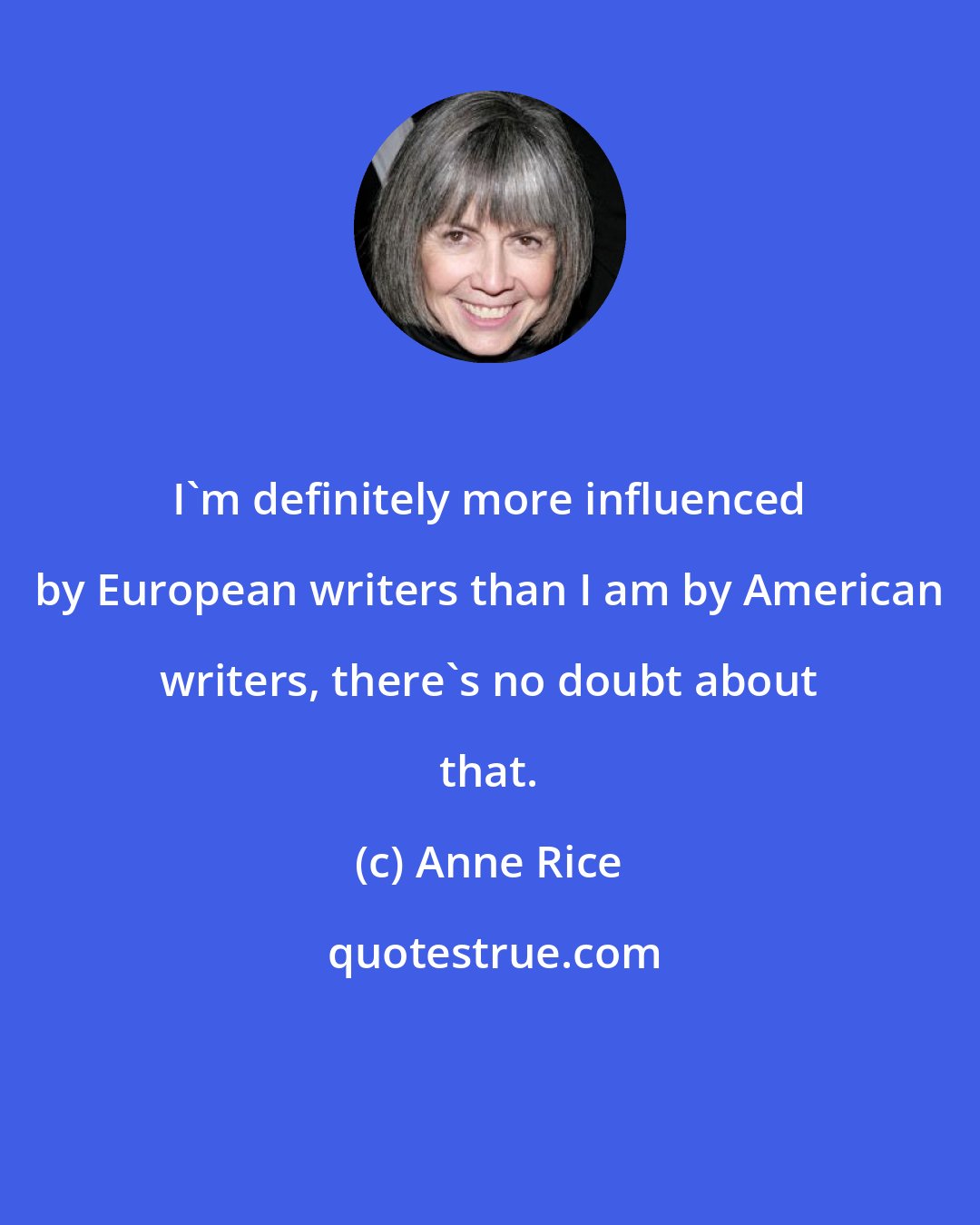 Anne Rice: I'm definitely more influenced by European writers than I am by American writers, there's no doubt about that.