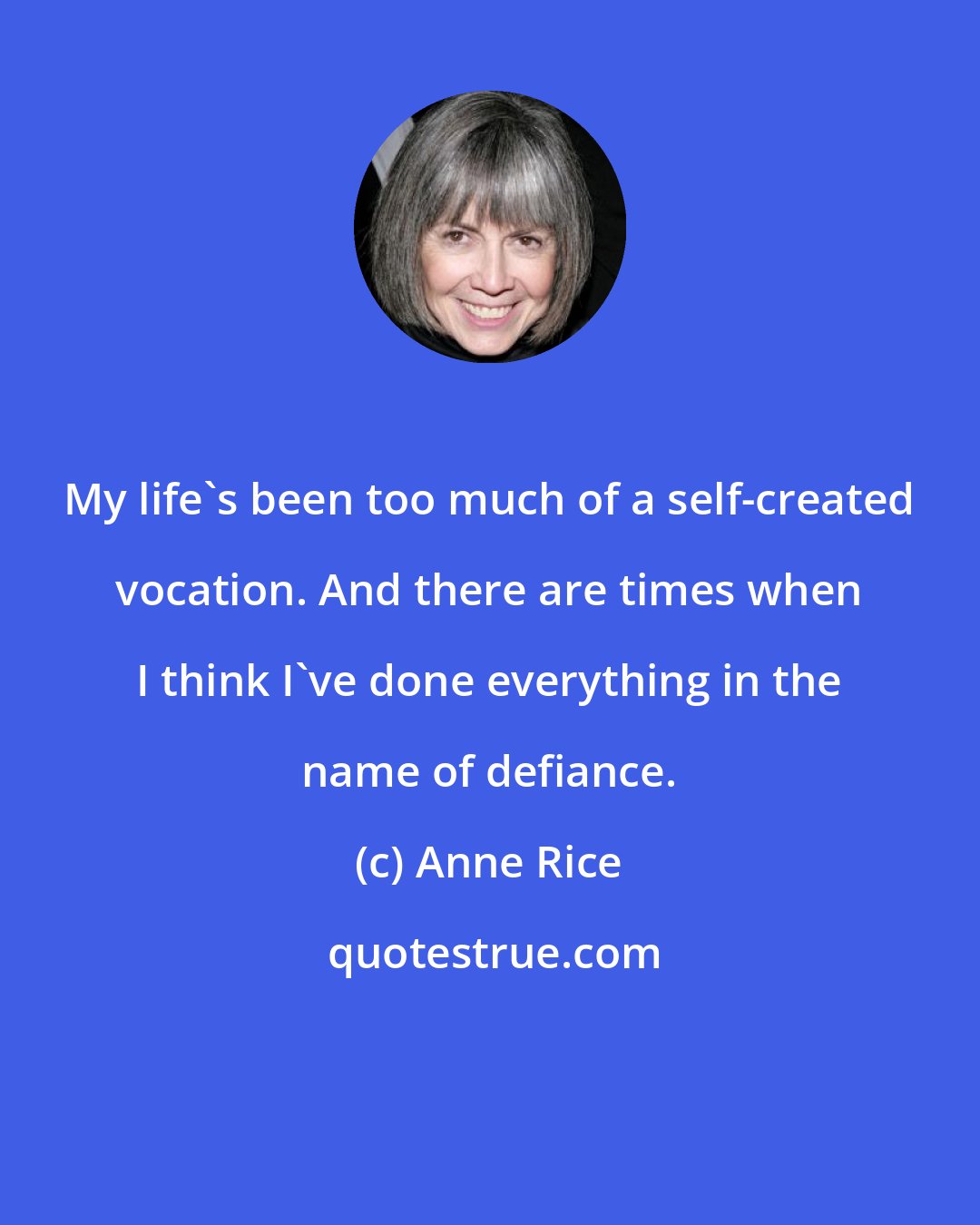 Anne Rice: My life's been too much of a self-created vocation. And there are times when I think I've done everything in the name of defiance.