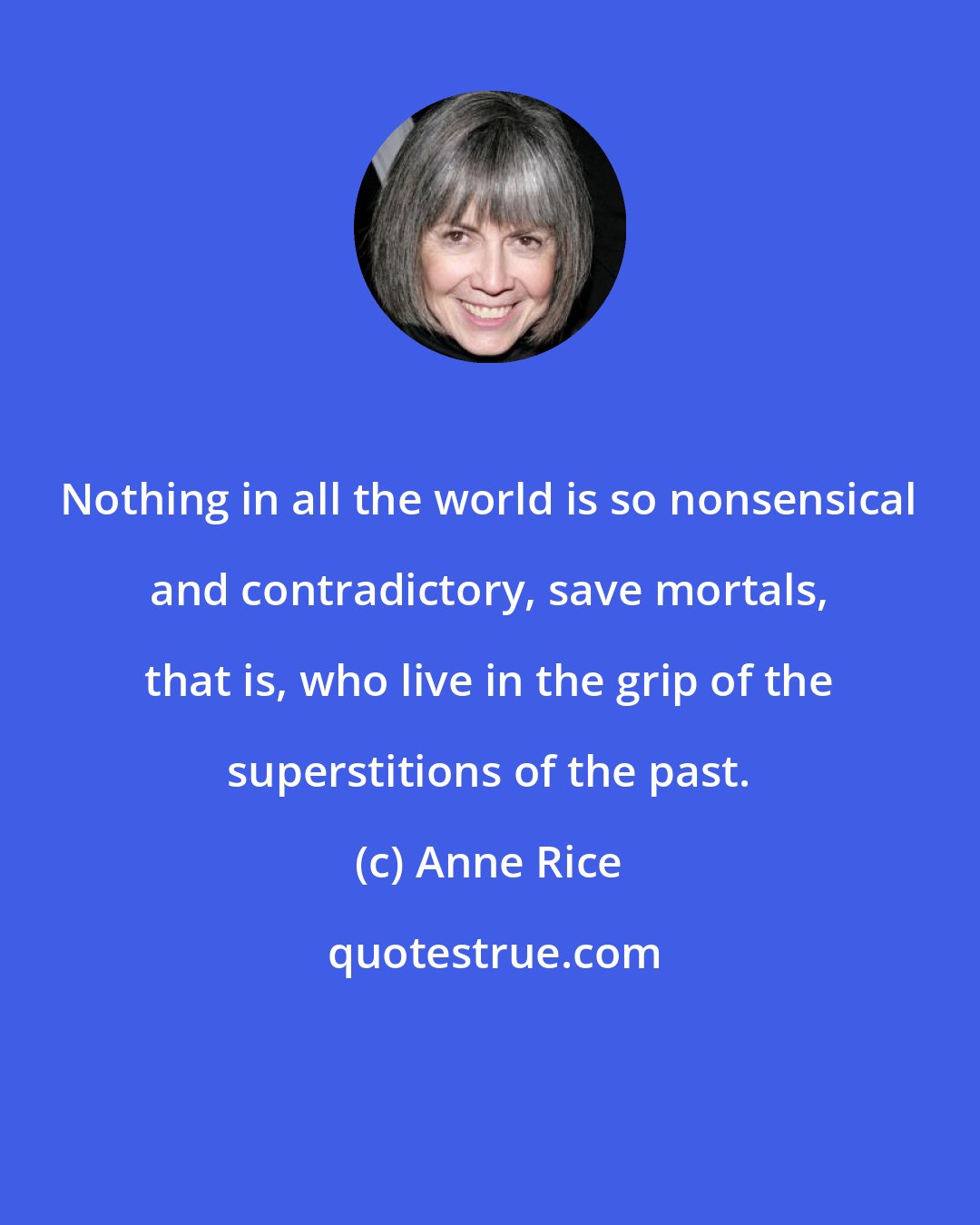 Anne Rice: Nothing in all the world is so nonsensical and contradictory, save mortals, that is, who live in the grip of the superstitions of the past.