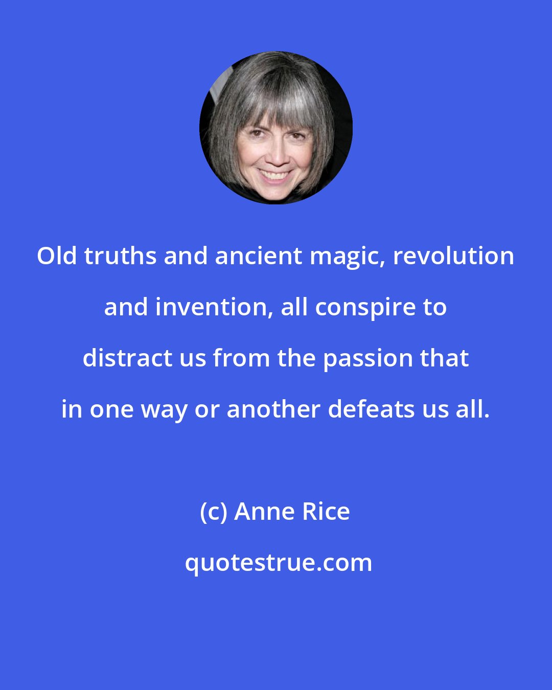 Anne Rice: Old truths and ancient magic, revolution and invention, all conspire to distract us from the passion that in one way or another defeats us all.