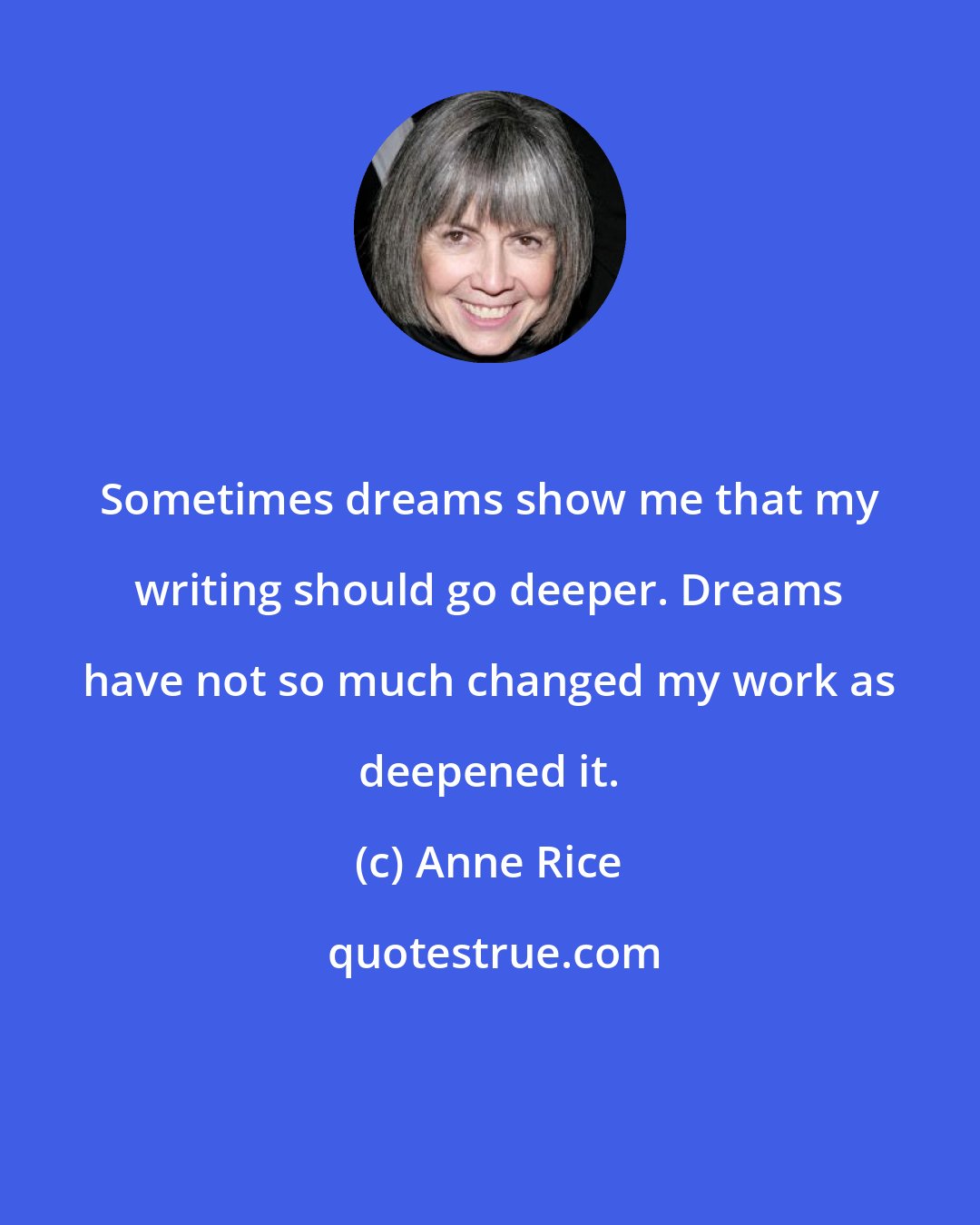 Anne Rice: Sometimes dreams show me that my writing should go deeper. Dreams have not so much changed my work as deepened it.