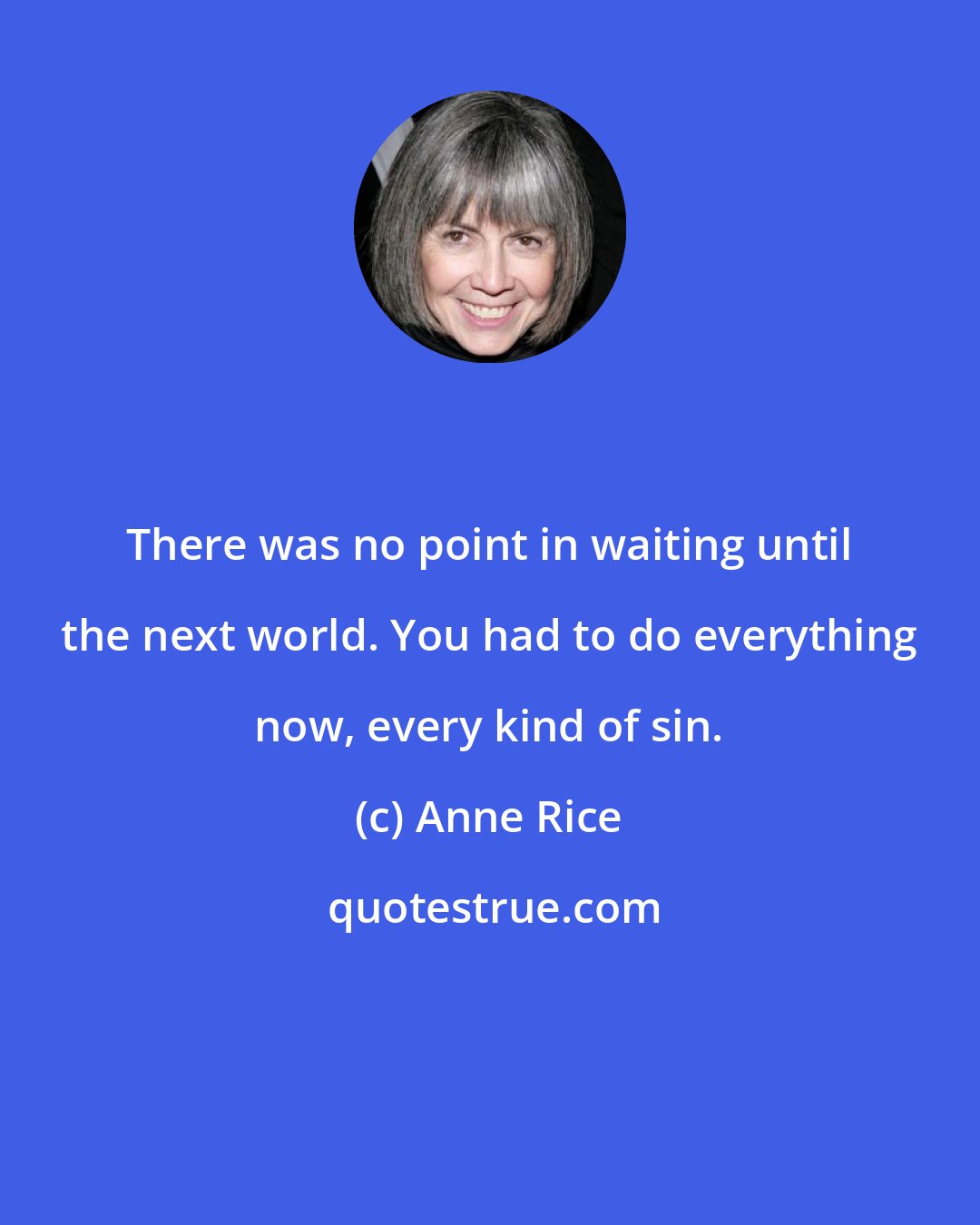 Anne Rice: There was no point in waiting until the next world. You had to do everything now, every kind of sin.
