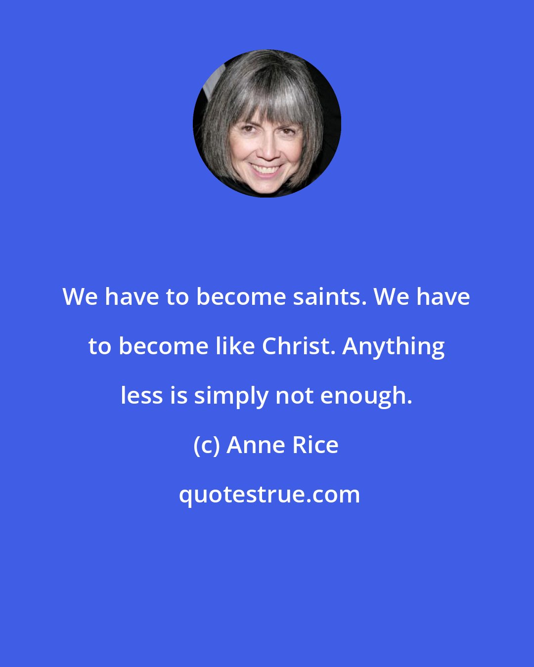 Anne Rice: We have to become saints. We have to become like Christ. Anything less is simply not enough.