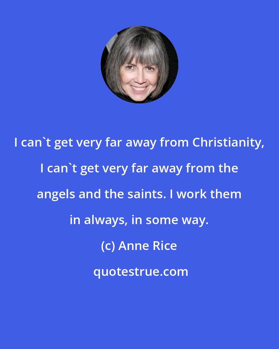 Anne Rice: I can't get very far away from Christianity, I can't get very far away from the angels and the saints. I work them in always, in some way.