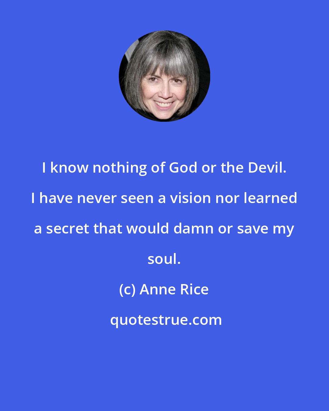 Anne Rice: I know nothing of God or the Devil. I have never seen a vision nor learned a secret that would damn or save my soul.