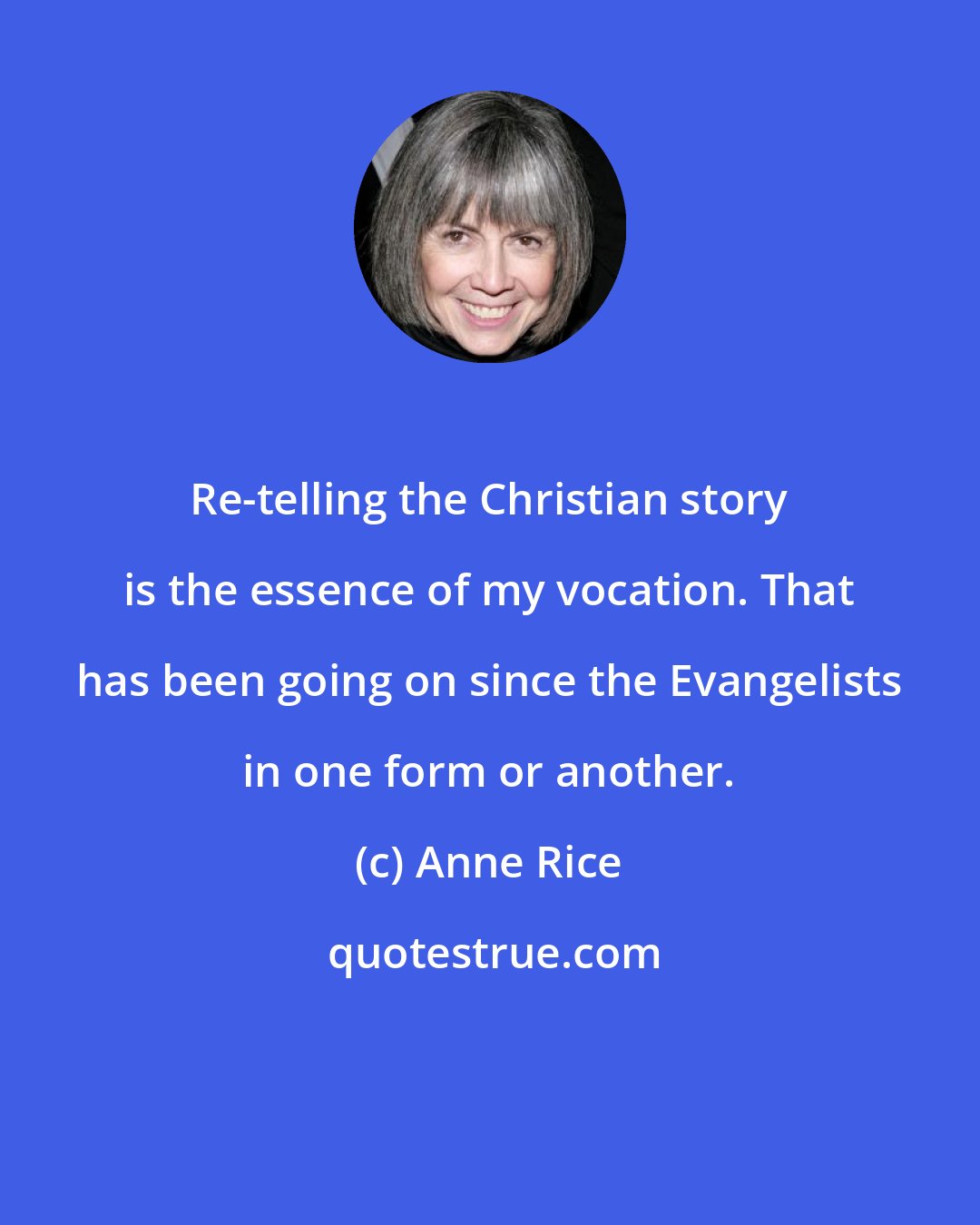 Anne Rice: Re-telling the Christian story is the essence of my vocation. That has been going on since the Evangelists in one form or another.