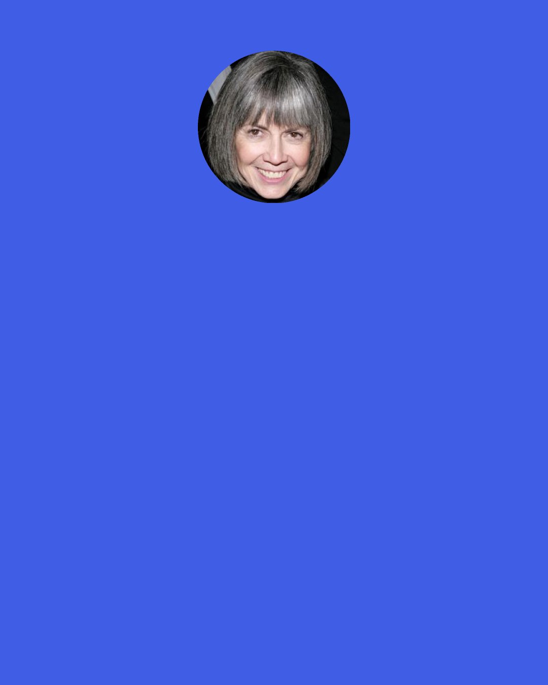 Anne Rice: [...] so important to believe in a concept of goodness, even if we make it up ourselves. We don't really make it up. it's there, isn't it?" "Oh, yes, it's there," she said. "It's there because we put it there.