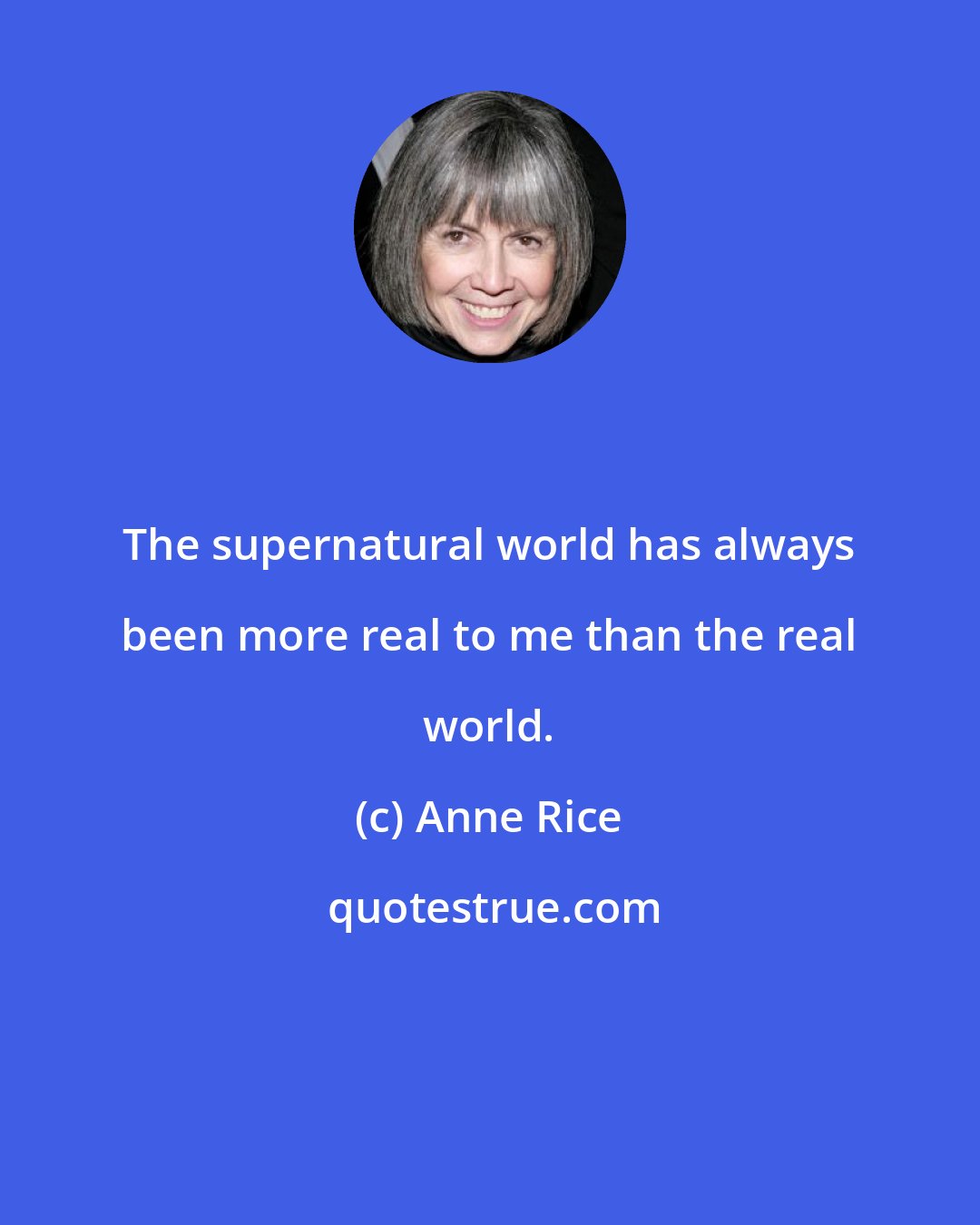 Anne Rice: The supernatural world has always been more real to me than the real world.