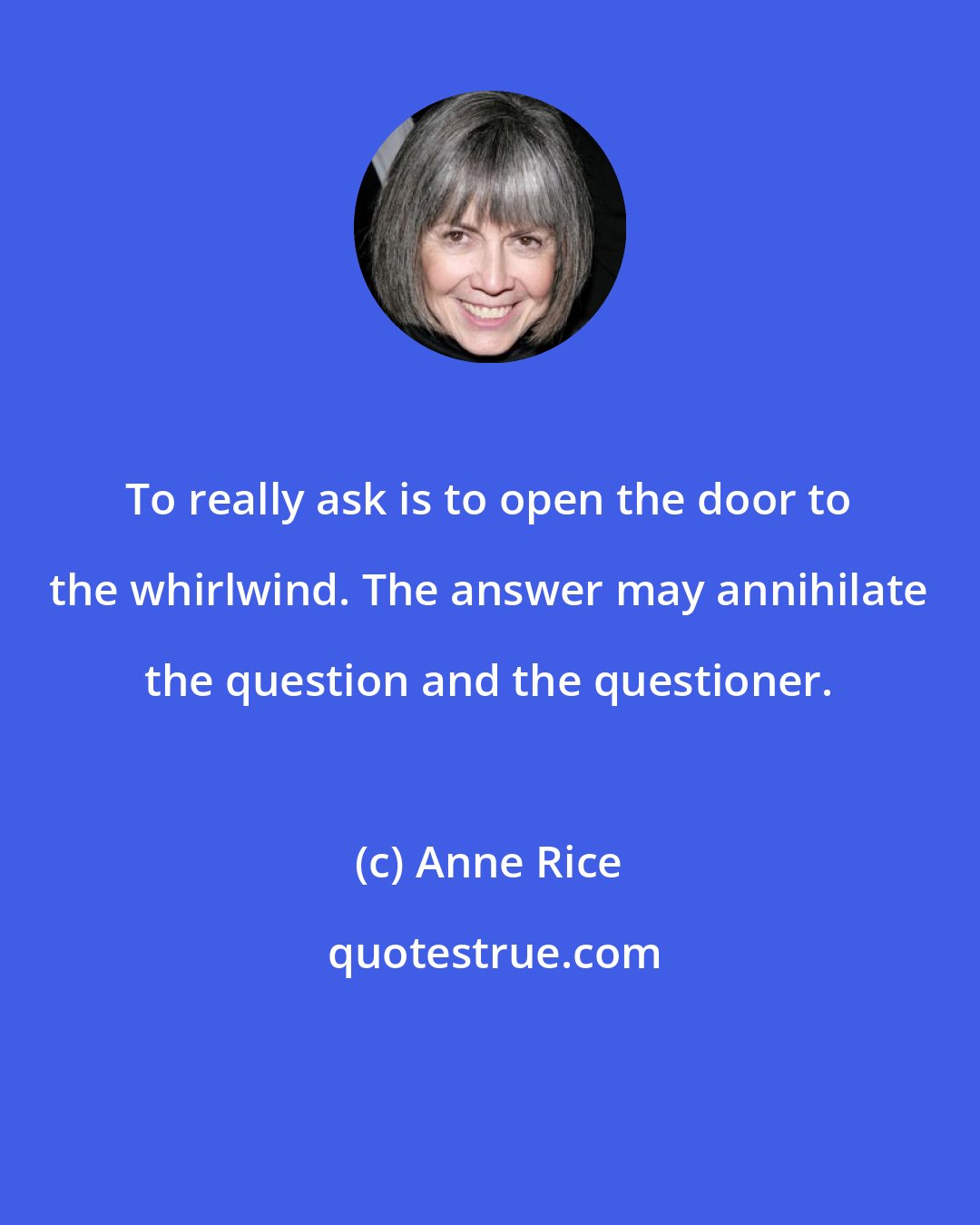 Anne Rice: To really ask is to open the door to the whirlwind. The answer may annihilate the question and the questioner.