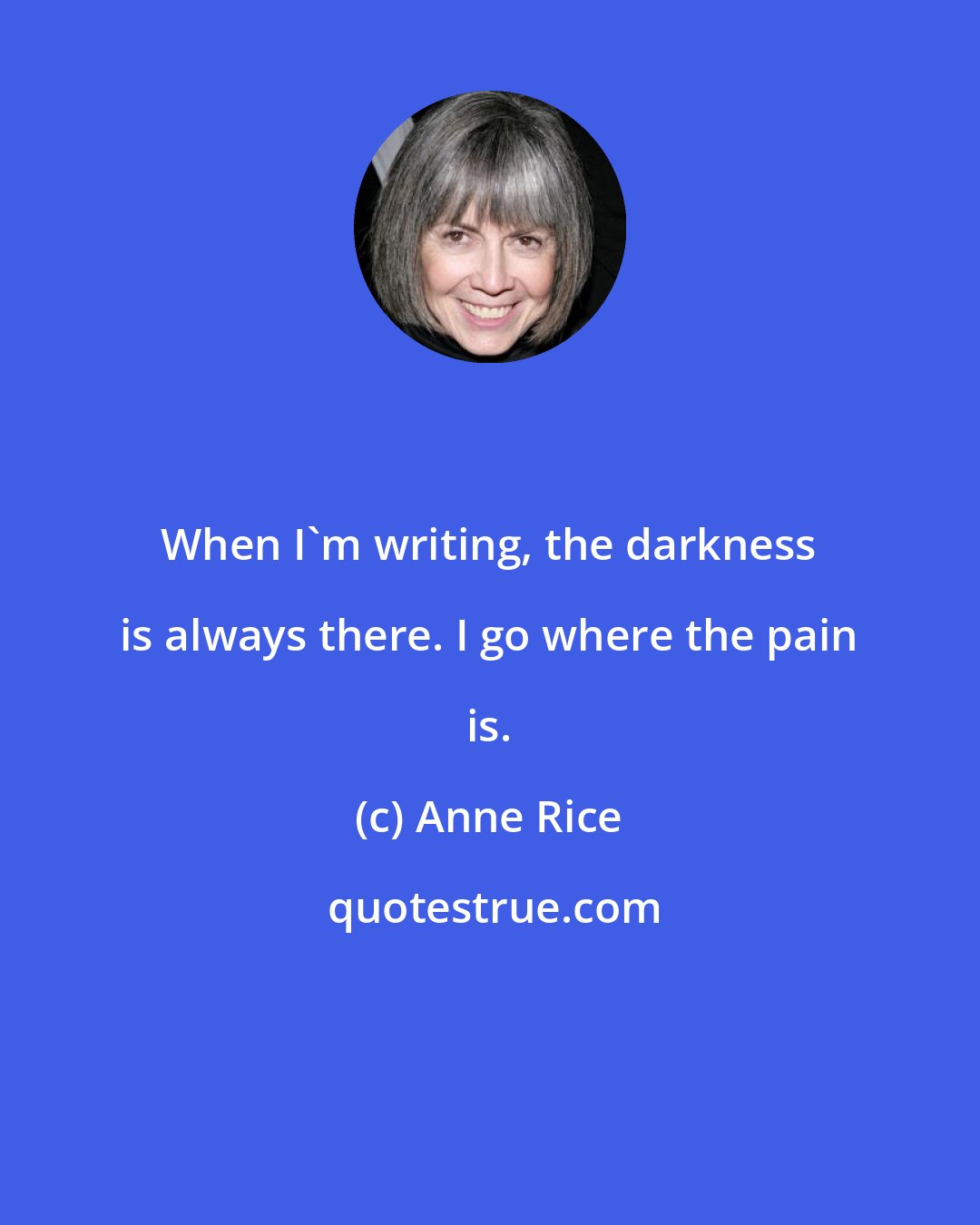 Anne Rice: When I'm writing, the darkness is always there. I go where the pain is.