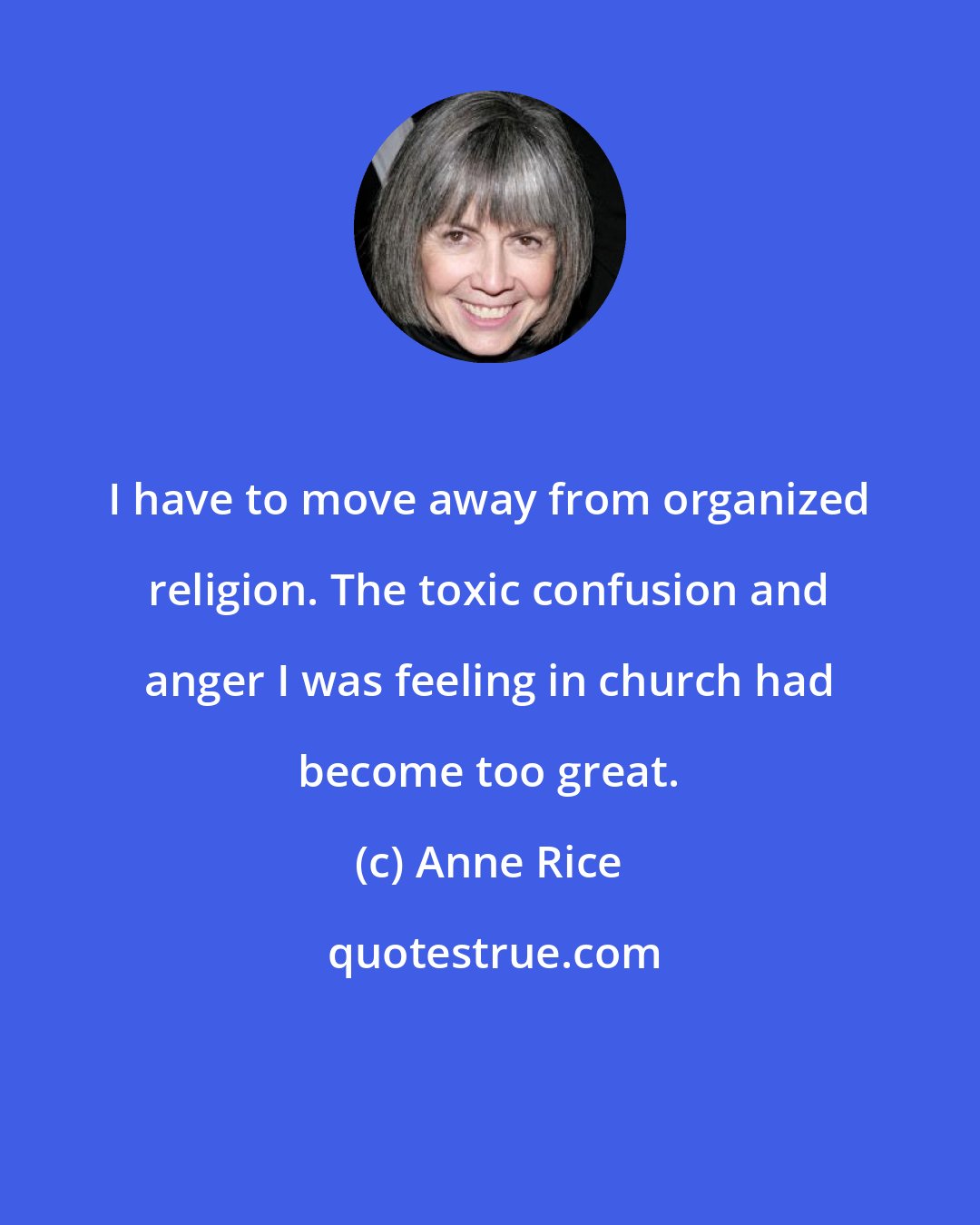 Anne Rice: I have to move away from organized religion. The toxic confusion and anger I was feeling in church had become too great.